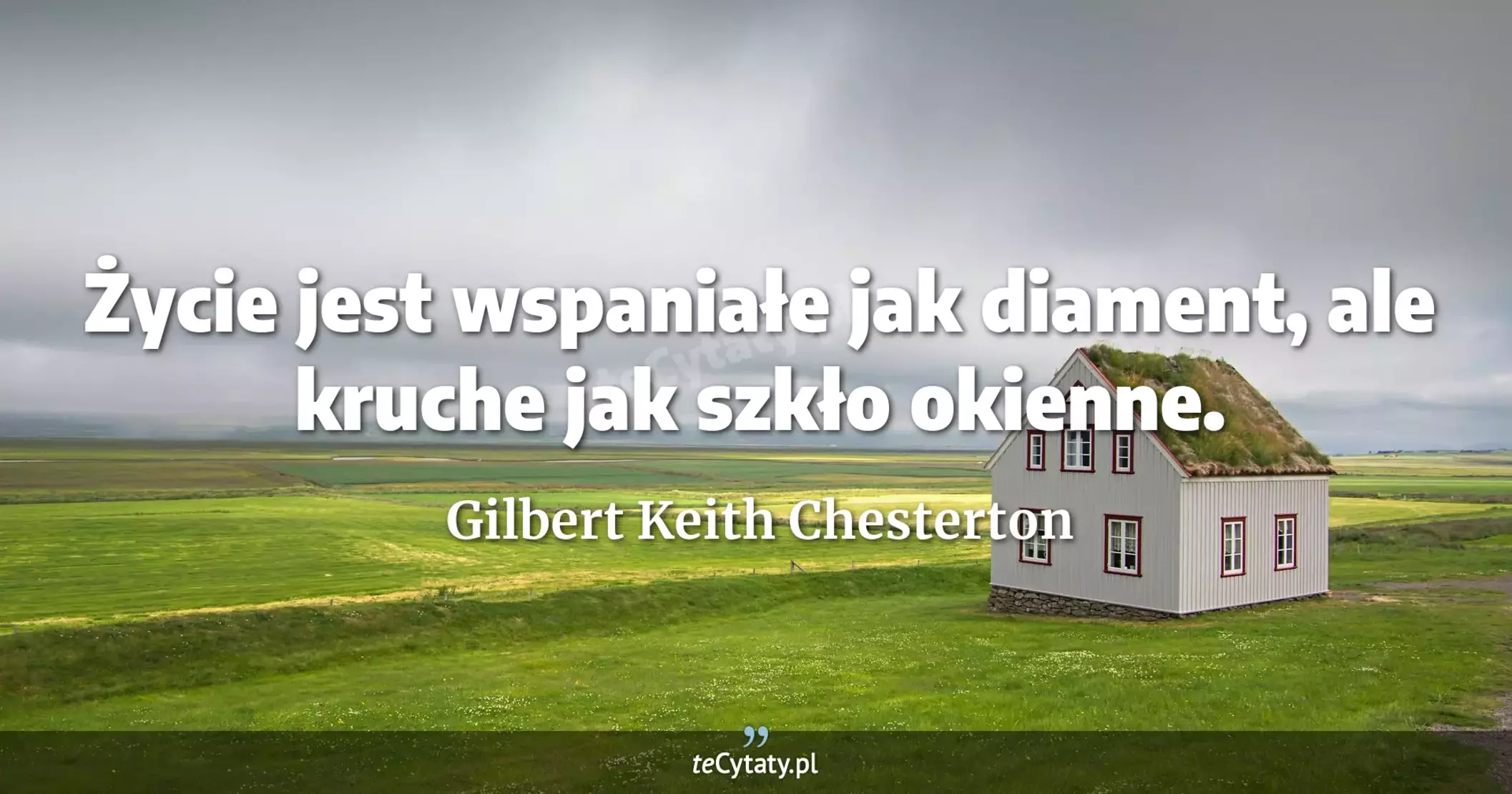 Życie jest wspaniałe jak diament, ale kruche jak szkło okienne. - Gilbert Keith Chesterton