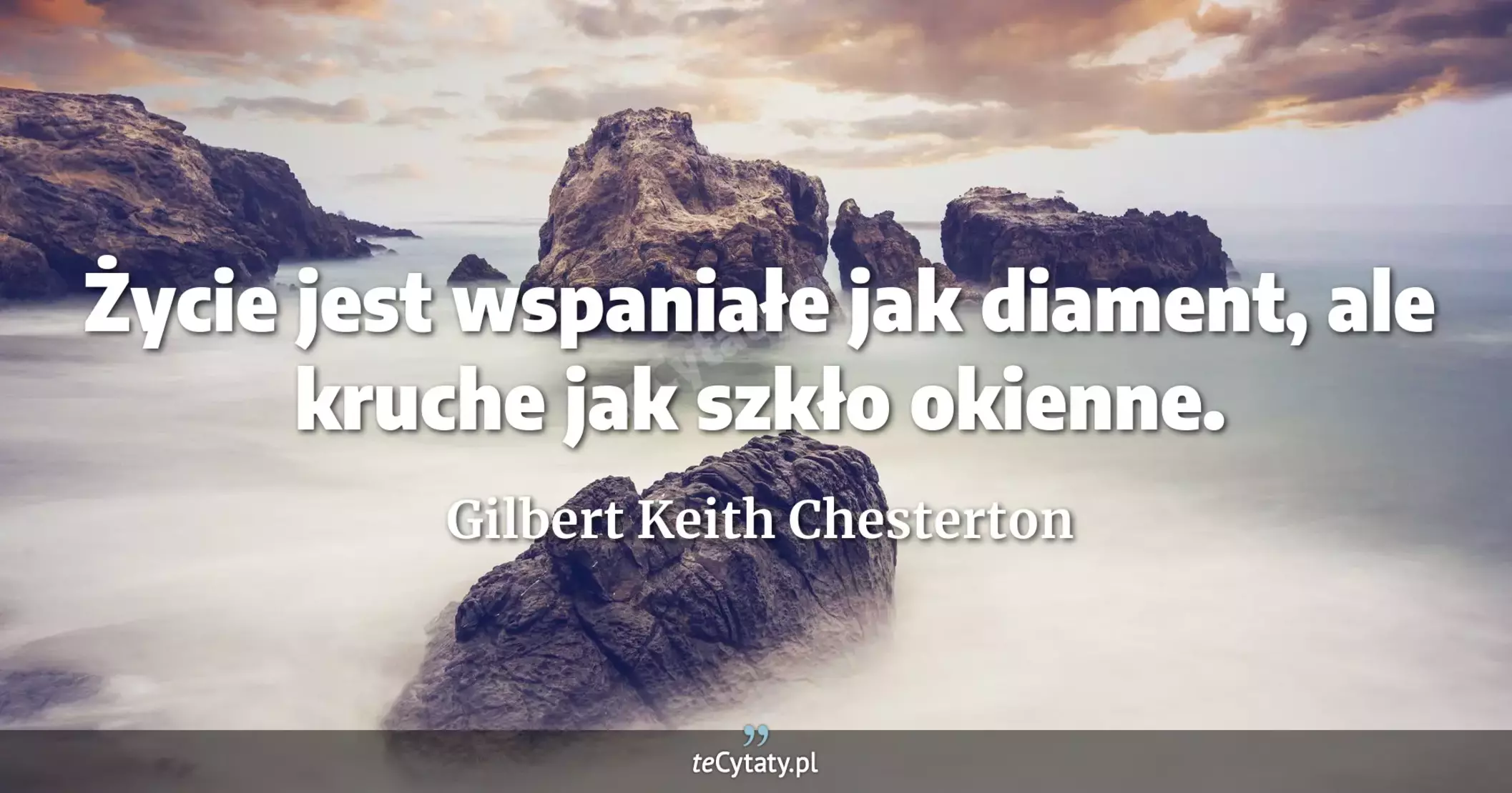 Życie jest wspaniałe jak diament, ale kruche jak szkło okienne. - Gilbert Keith Chesterton