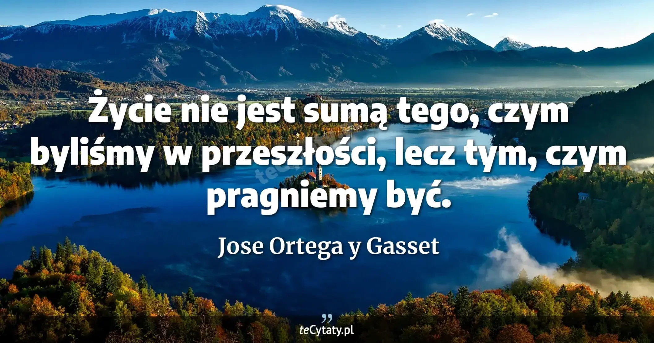 Życie nie jest sumą tego, czym byliśmy w przeszłości, lecz tym, czym pragniemy być. - Jose Ortega y Gasset