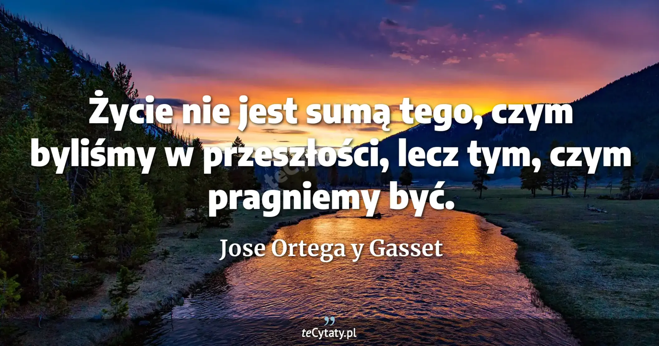 Życie nie jest sumą tego, czym byliśmy w przeszłości, lecz tym, czym pragniemy być. - Jose Ortega y Gasset