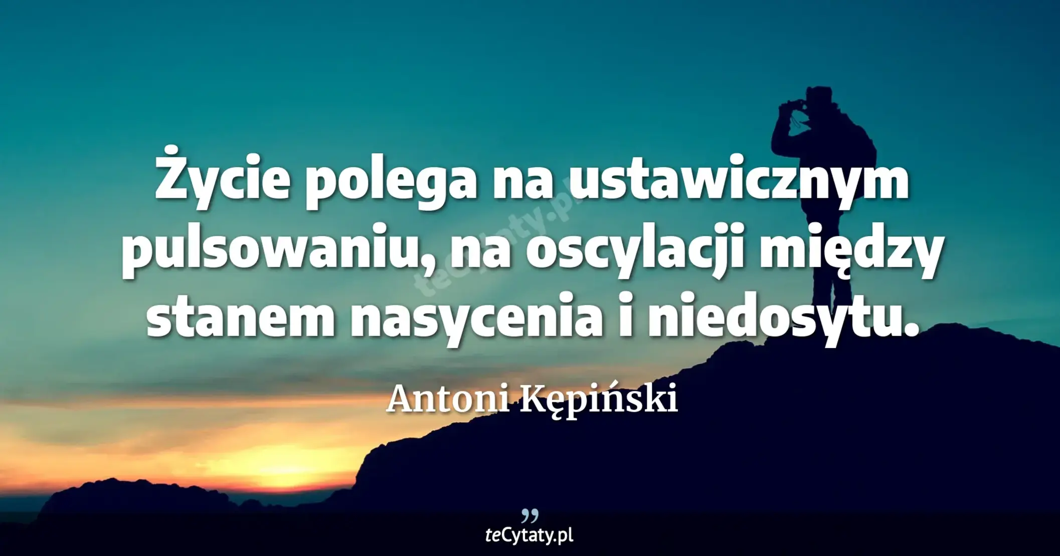 Życie polega na ustawicznym pulsowaniu, na oscylacji między stanem nasycenia i niedosytu. - Antoni Kępiński