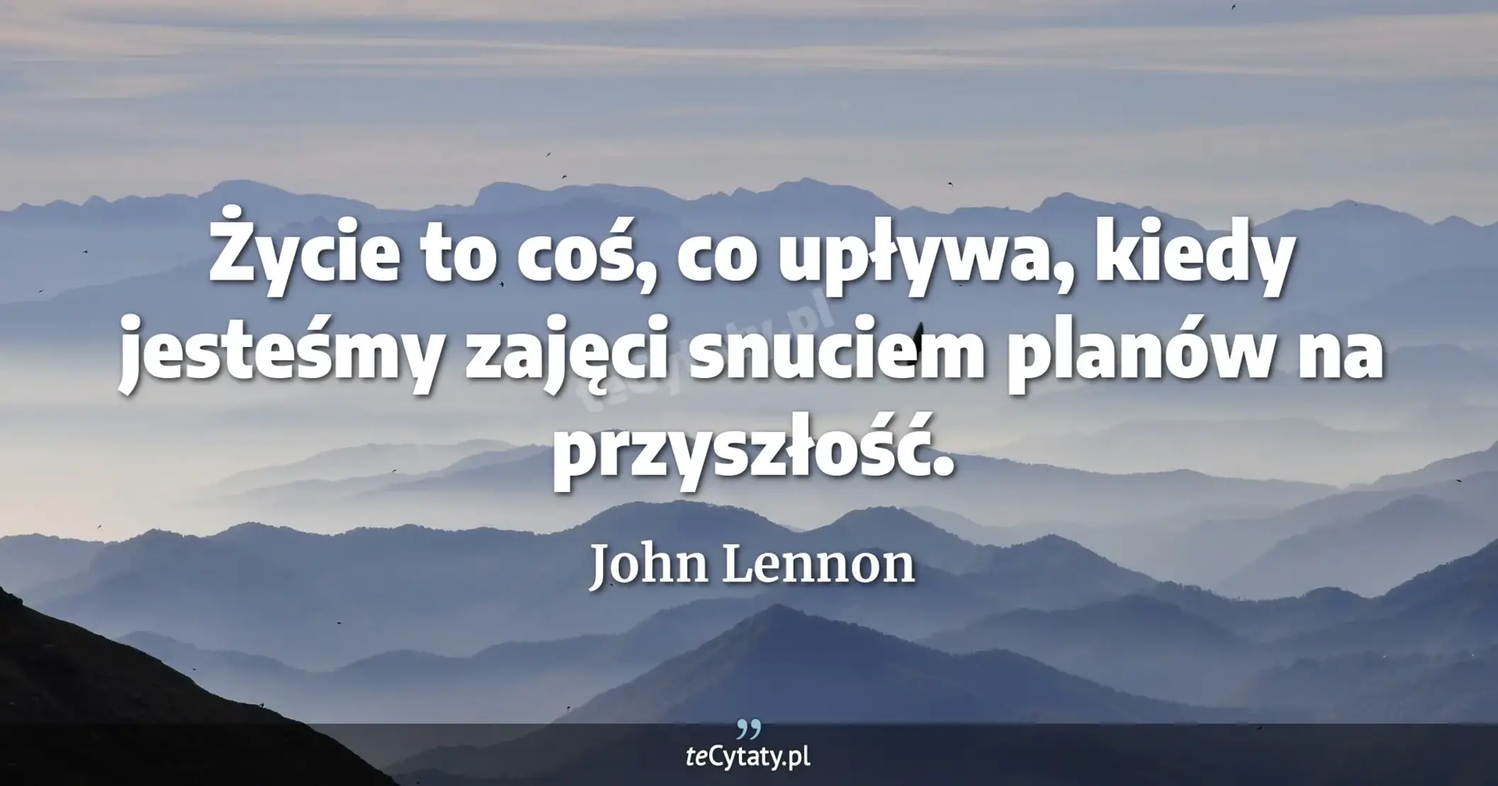 Życie to coś, co upływa, kiedy jesteśmy zajęci snuciem planów na przyszłość. - John Lennon