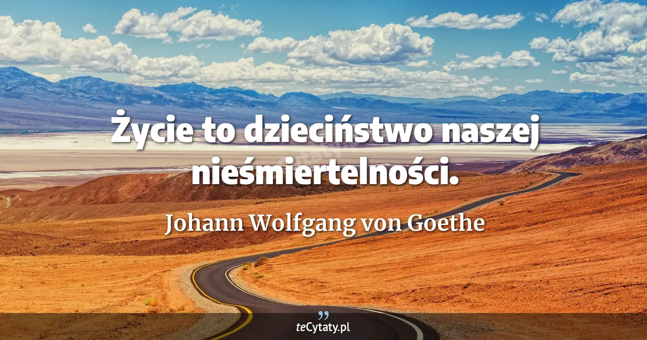 Życie to dzieciństwo naszej nieśmiertelności. - Johann Wolfgang von Goethe