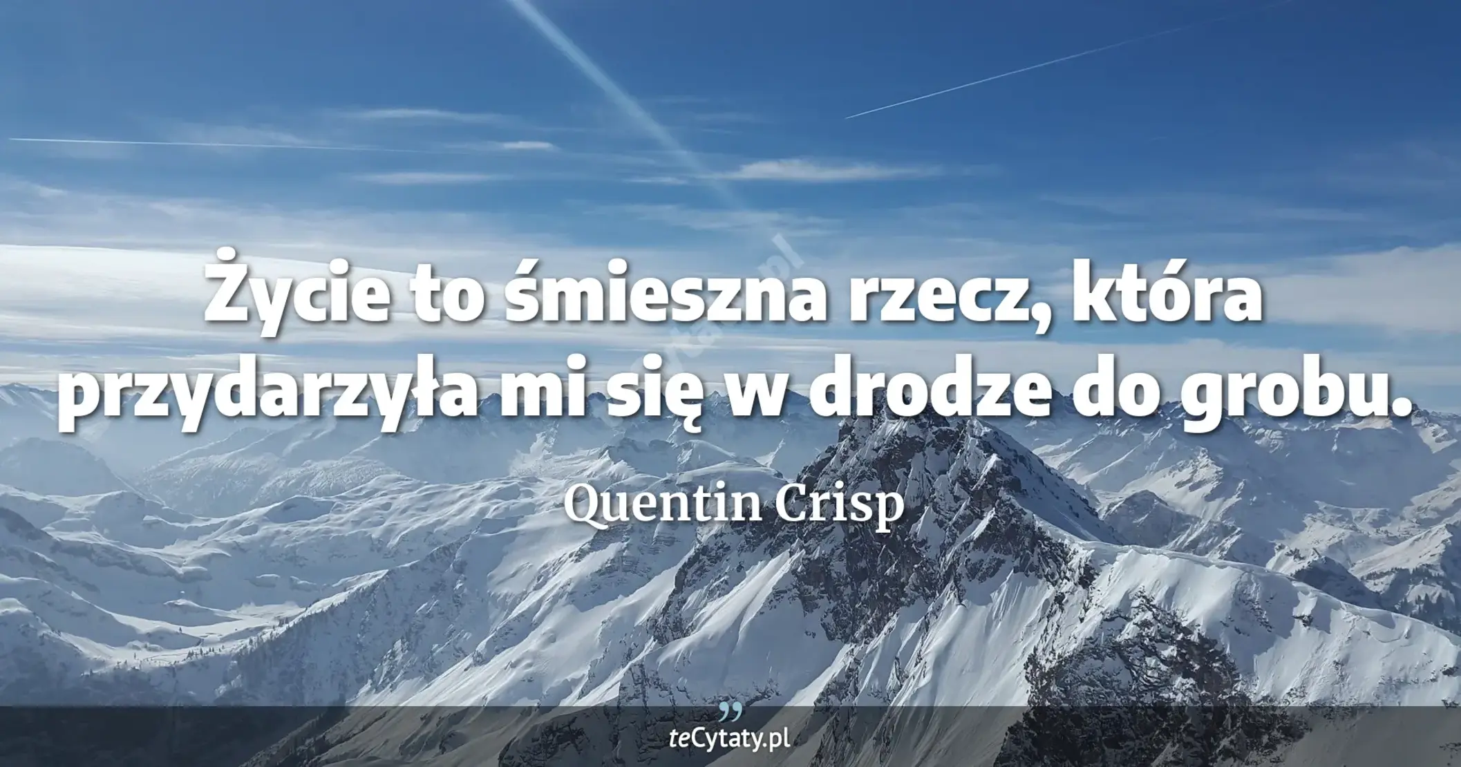 Życie to śmieszna rzecz, która przydarzyła mi się w drodze do grobu. - Quentin Crisp