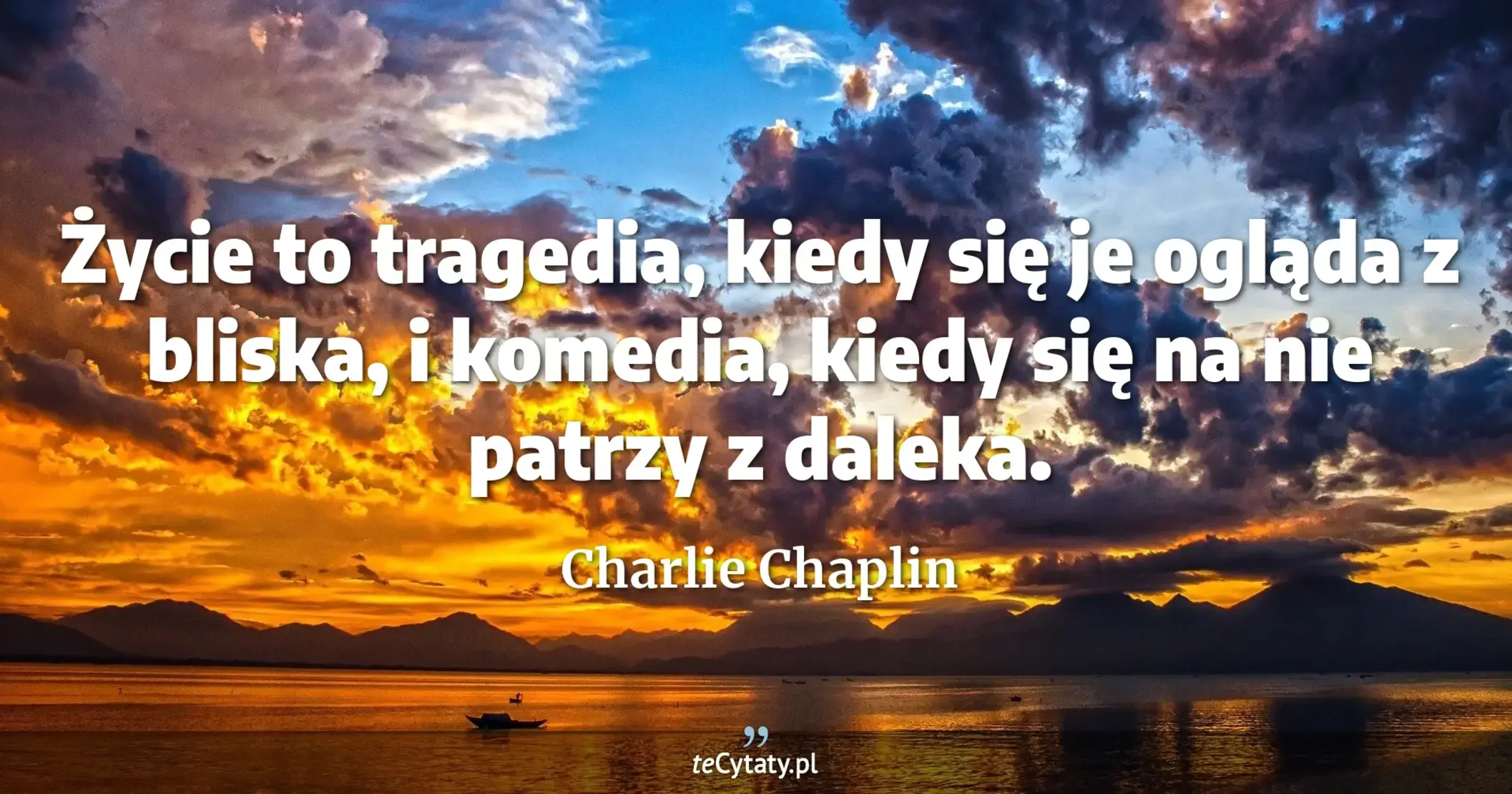 Życie to tragedia, kiedy się je ogląda z bliska, i komedia, kiedy się na nie patrzy z daleka. - Charlie Chaplin