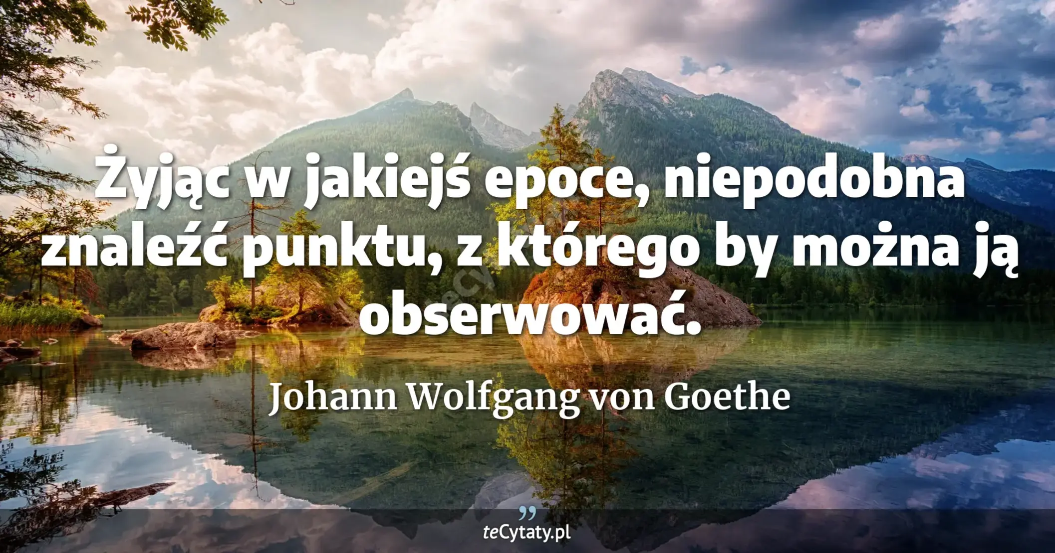 Żyjąc w jakiejś epoce, niepodobna znaleźć punktu, z którego by można ją obserwować. - Johann Wolfgang von Goethe
