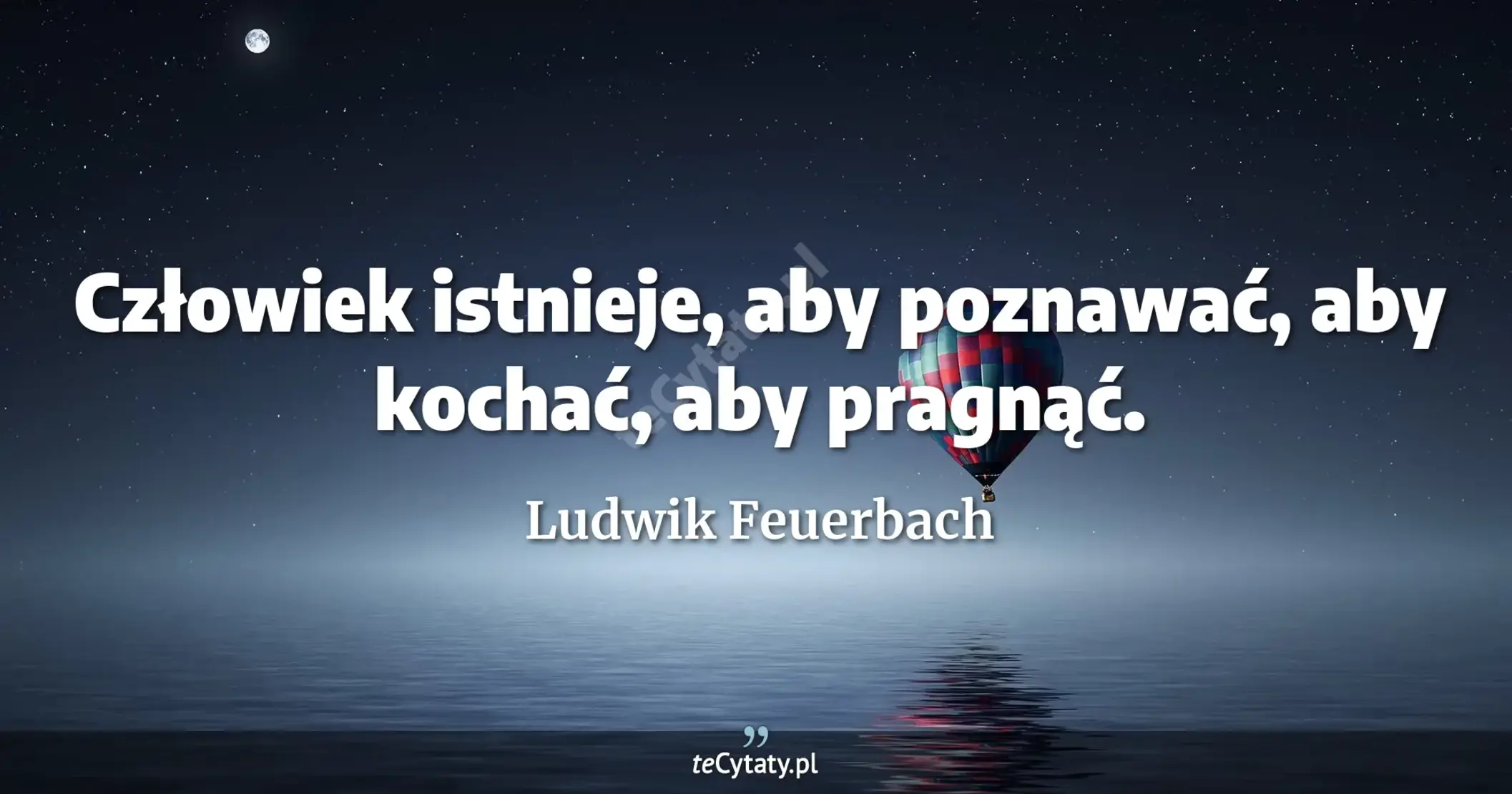 Człowiek istnieje, aby poznawać, aby kochać, aby pragnąć. - Ludwik Feuerbach