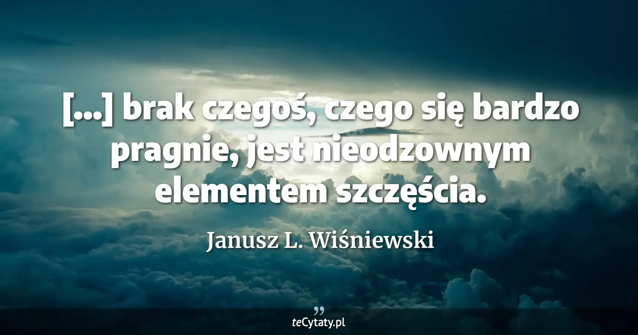 [...] brak czegoś, czego się bardzo pragnie, jest nieodzownym elementem szczęścia. - Janusz L. Wiśniewski