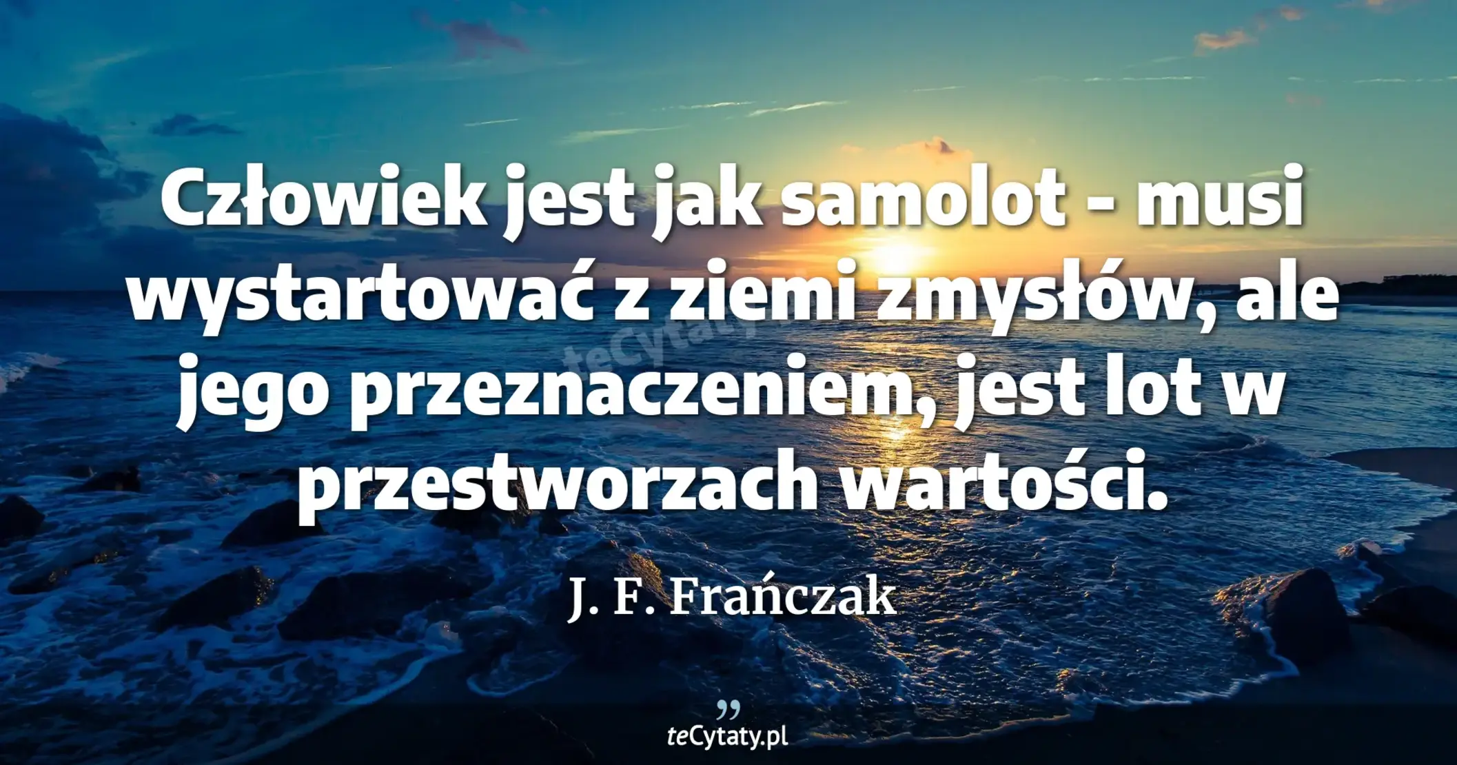Człowiek jest jak samolot - musi wystartować z ziemi zmysłów, ale jego przeznaczeniem, jest lot w przestworzach wartości. - J. F. Frańczak