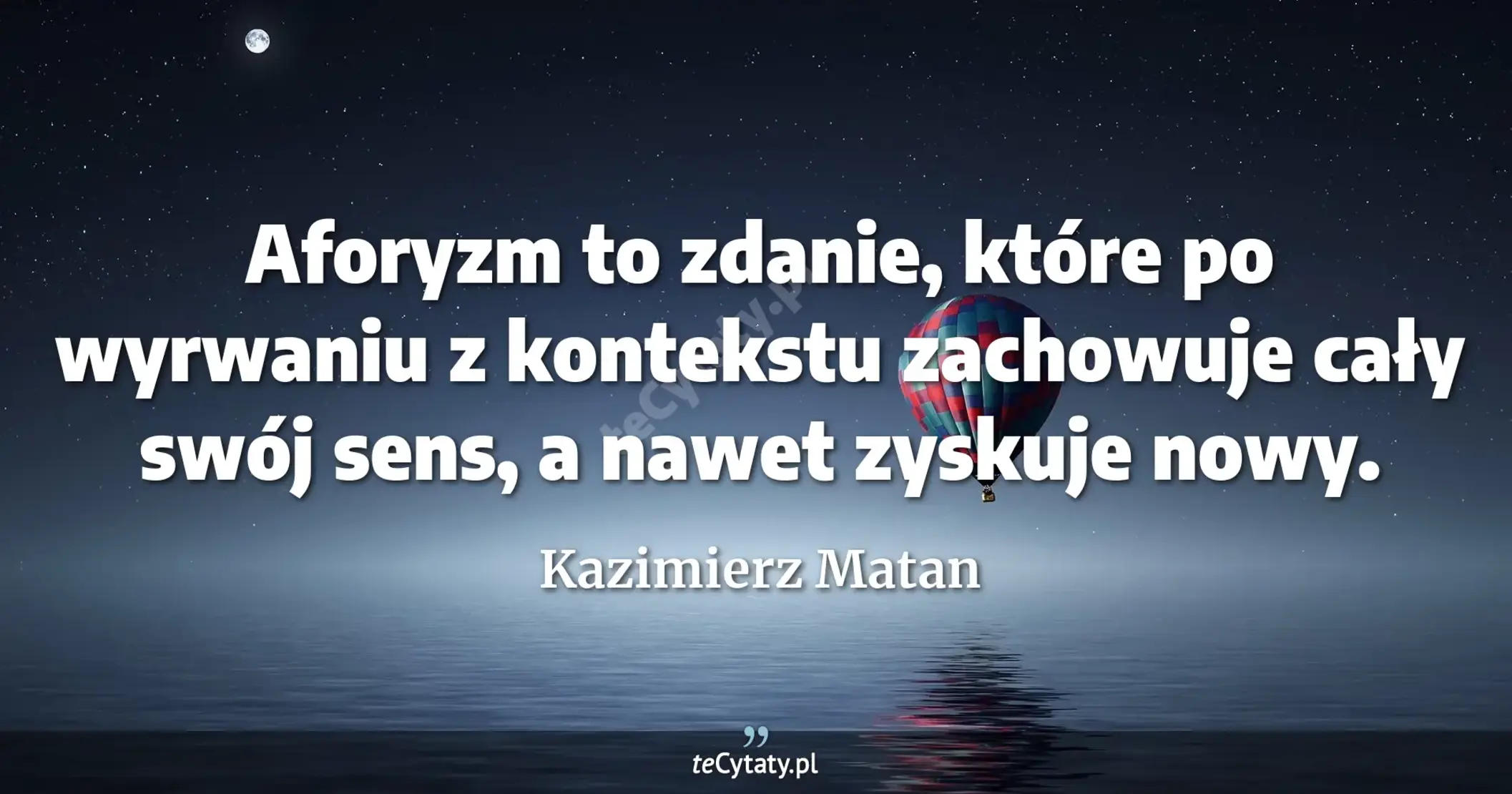 Aforyzm to zdanie, które po wyrwaniu z kontekstu zachowuje cały swój sens, a nawet zyskuje nowy. - Kazimierz Matan