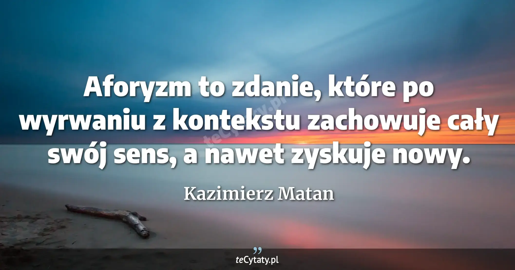 Aforyzm to zdanie, które po wyrwaniu z kontekstu zachowuje cały swój sens, a nawet zyskuje nowy. - Kazimierz Matan