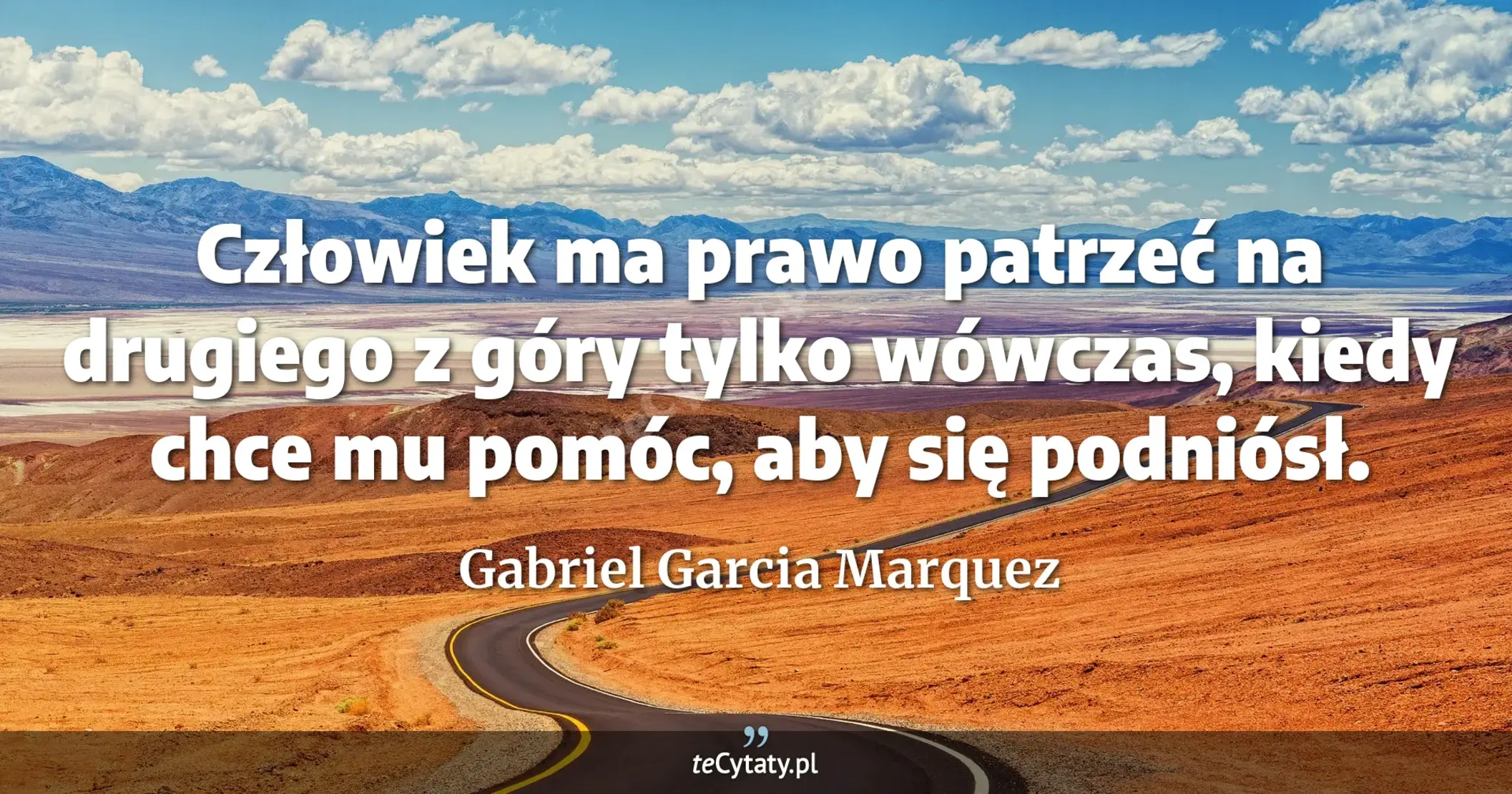 Człowiek ma prawo patrzeć na drugiego z góry tylko wówczas, kiedy chce mu pomóc, aby się podniósł. - Gabriel Garcia Marquez