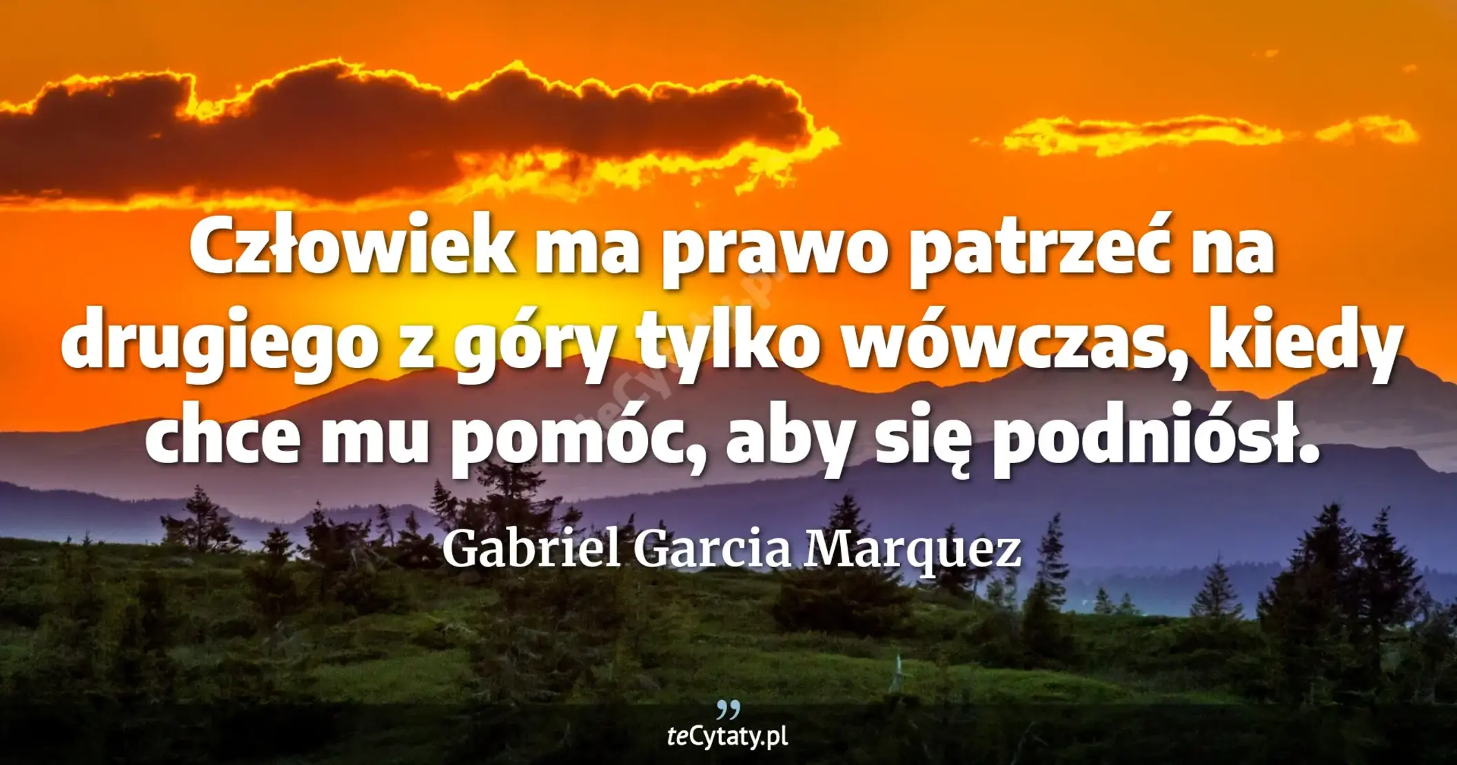 Człowiek ma prawo patrzeć na drugiego z góry tylko wówczas, kiedy chce mu pomóc, aby się podniósł. - Gabriel Garcia Marquez
