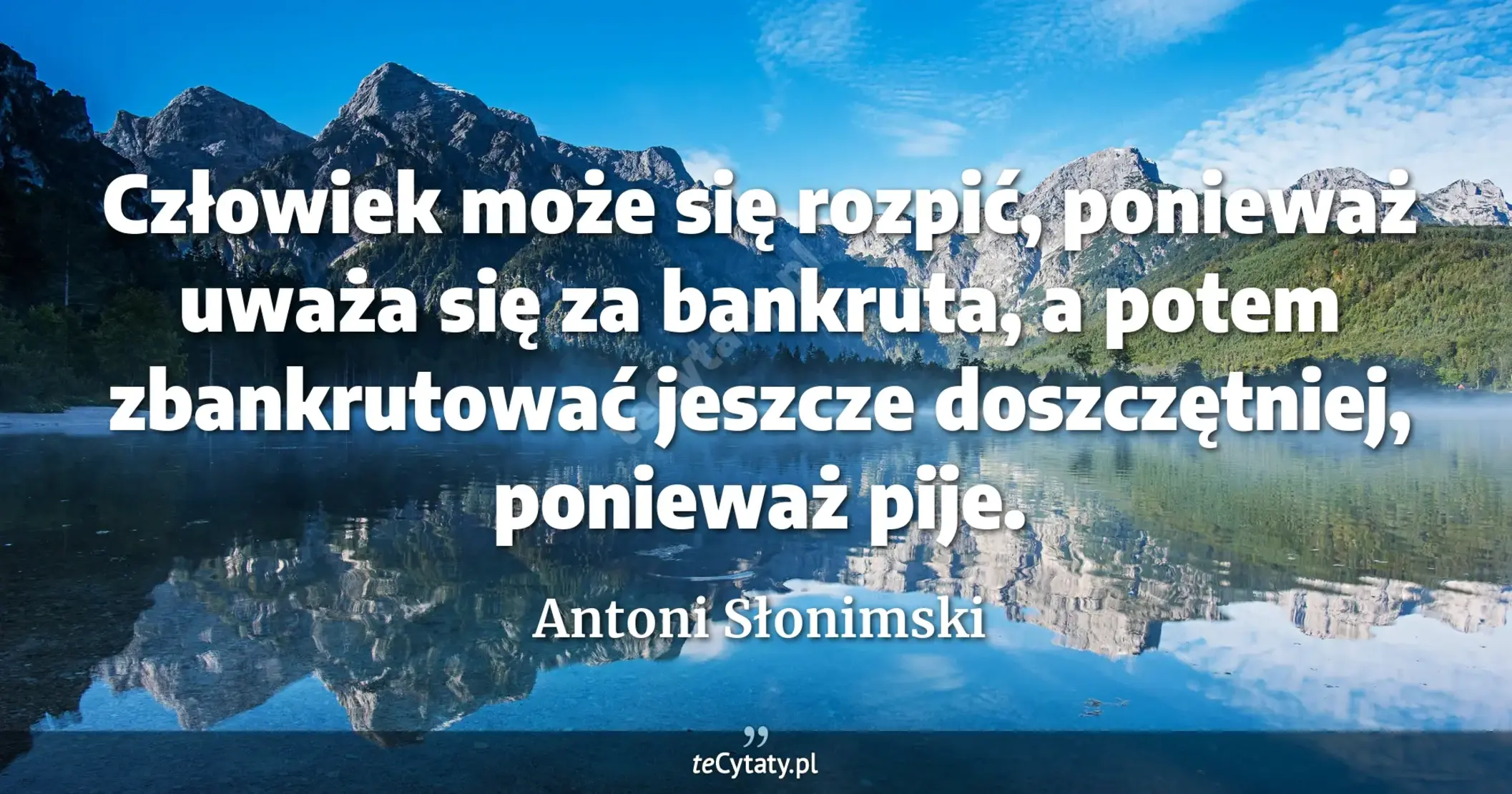 Człowiek może się rozpić, ponieważ uważa się za bankruta, a potem zbankrutować jeszcze doszczętniej, ponieważ pije. - Antoni Słonimski