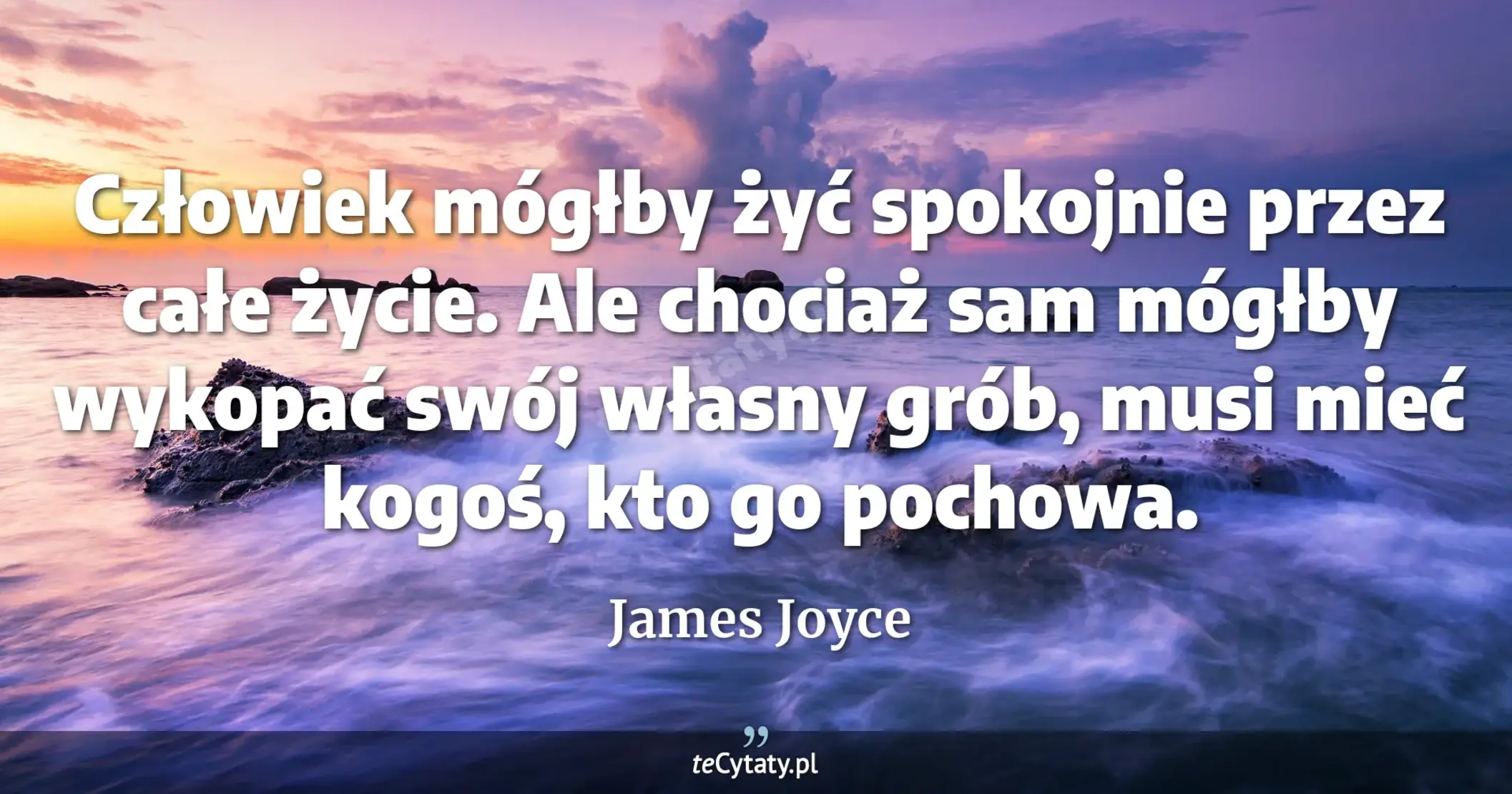 Człowiek mógłby żyć spokojnie przez całe życie. Ale chociaż sam mógłby wykopać swój własny grób, musi mieć kogoś, kto go pochowa. - James Joyce