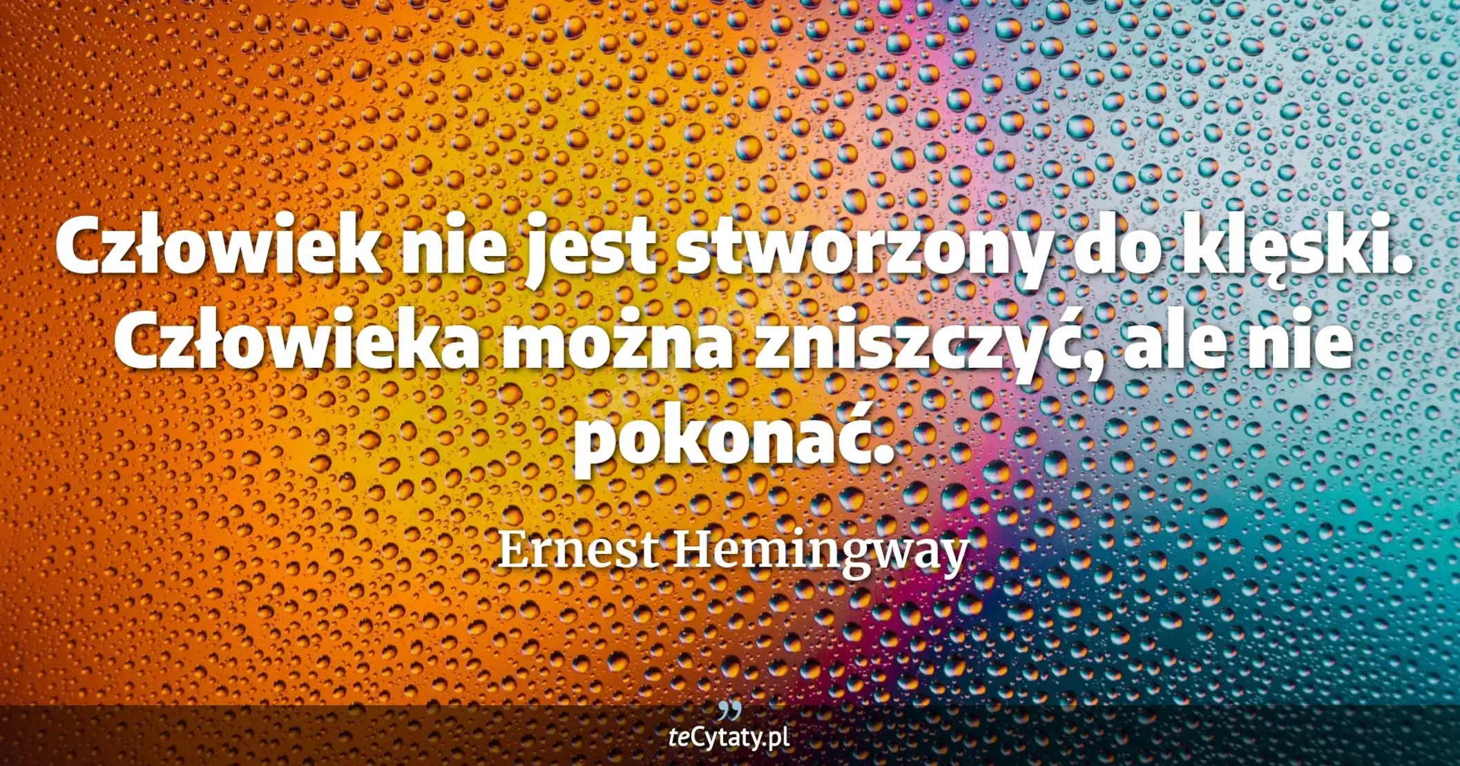 Człowiek nie jest stworzony do klęski. Człowieka można zniszczyć, ale nie pokonać. - Ernest Hemingway