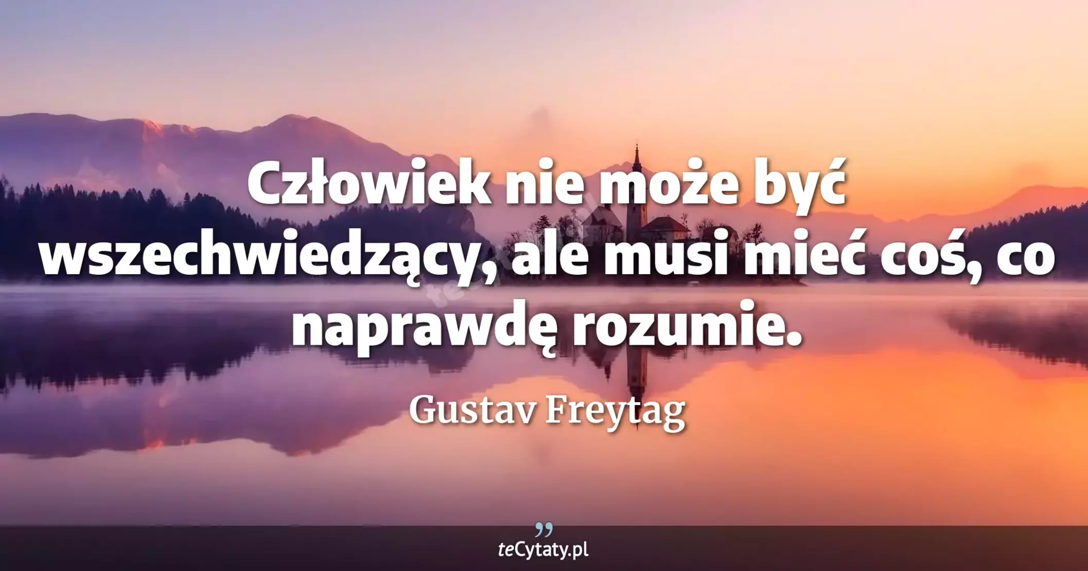 Człowiek nie może być wszechwiedzący, ale musi mieć coś, co naprawdę rozumie. - Gustav Freytag
