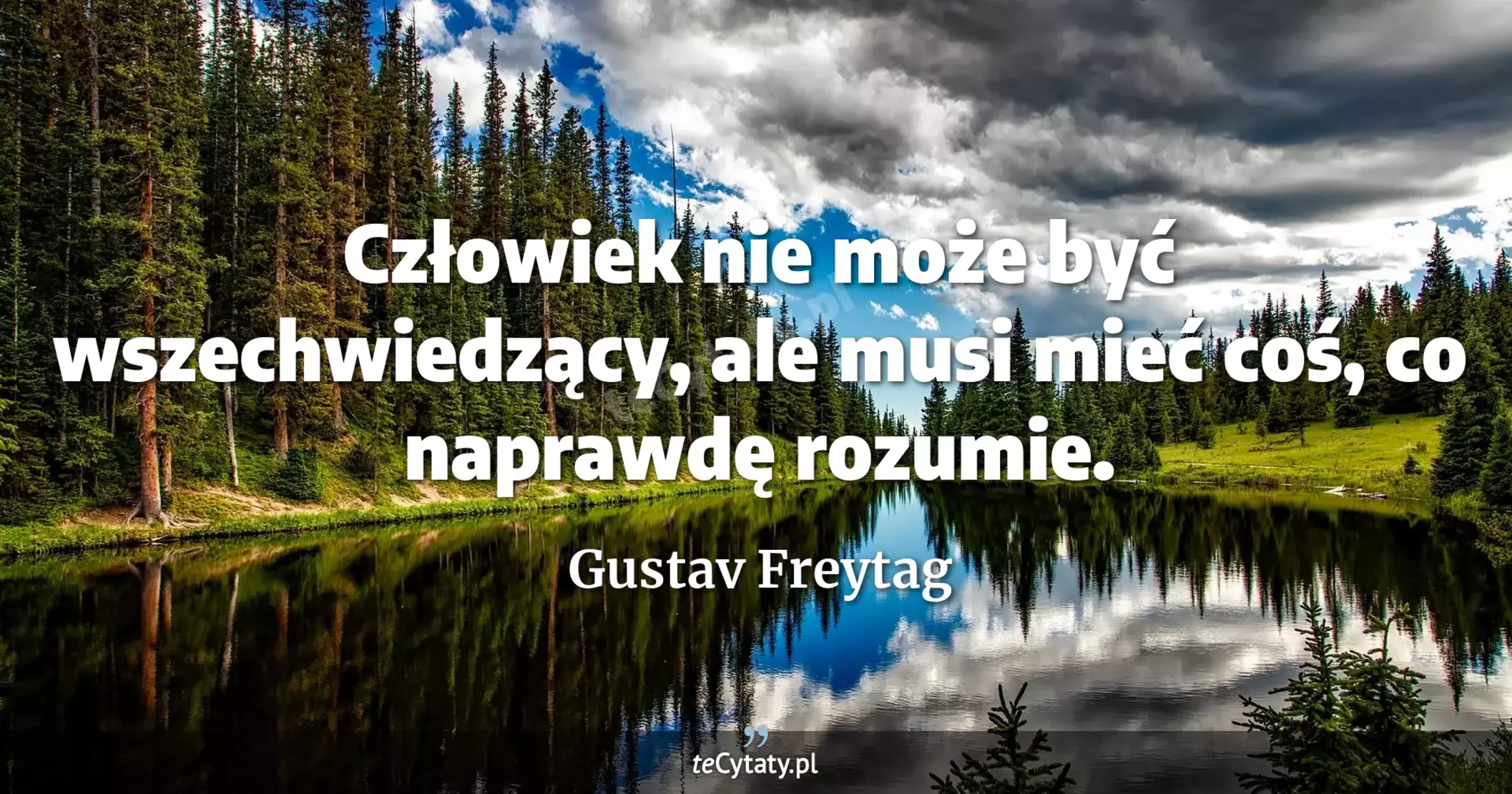 Człowiek nie może być wszechwiedzący, ale musi mieć coś, co naprawdę rozumie. - Gustav Freytag