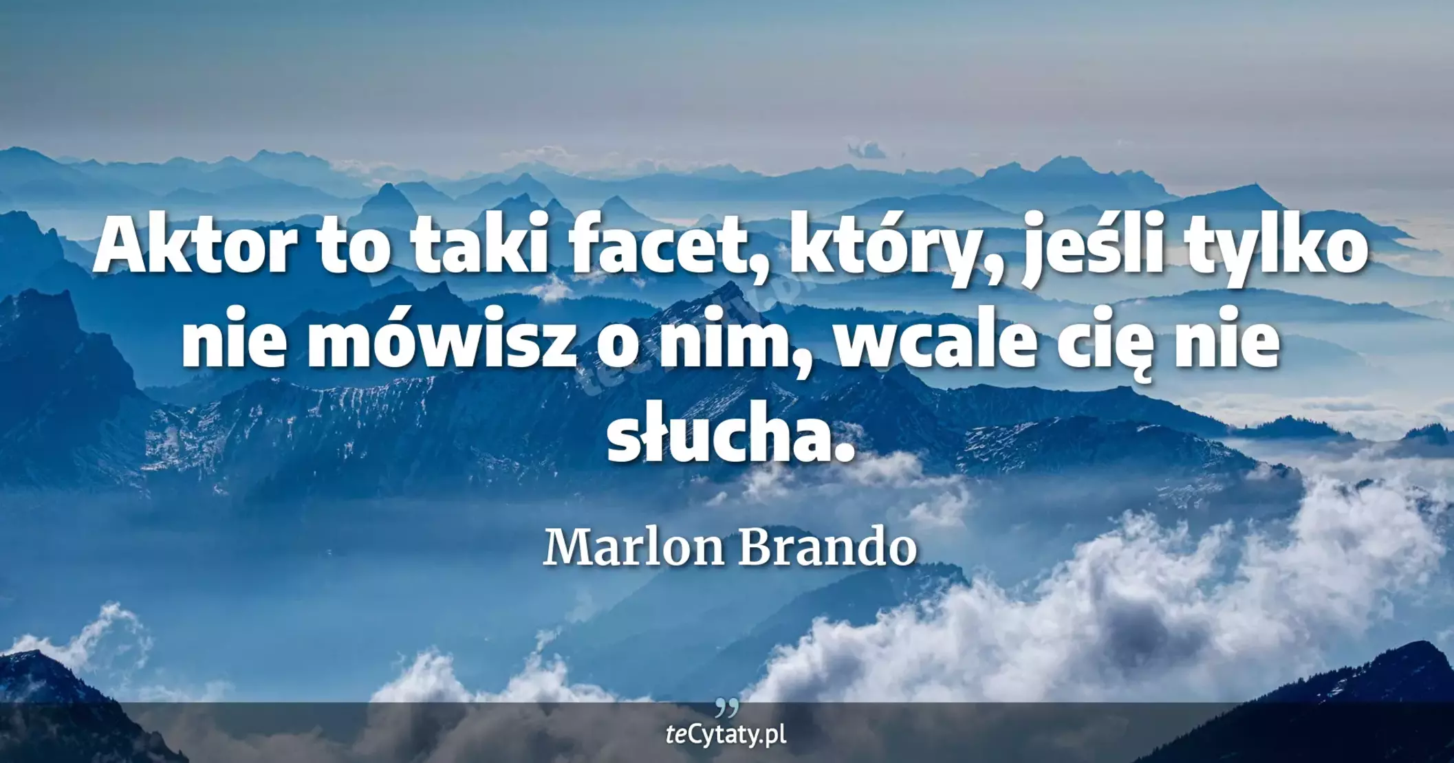 Aktor to taki facet, który, jeśli tylko nie mówisz o nim, wcale cię nie słucha. - Marlon Brando