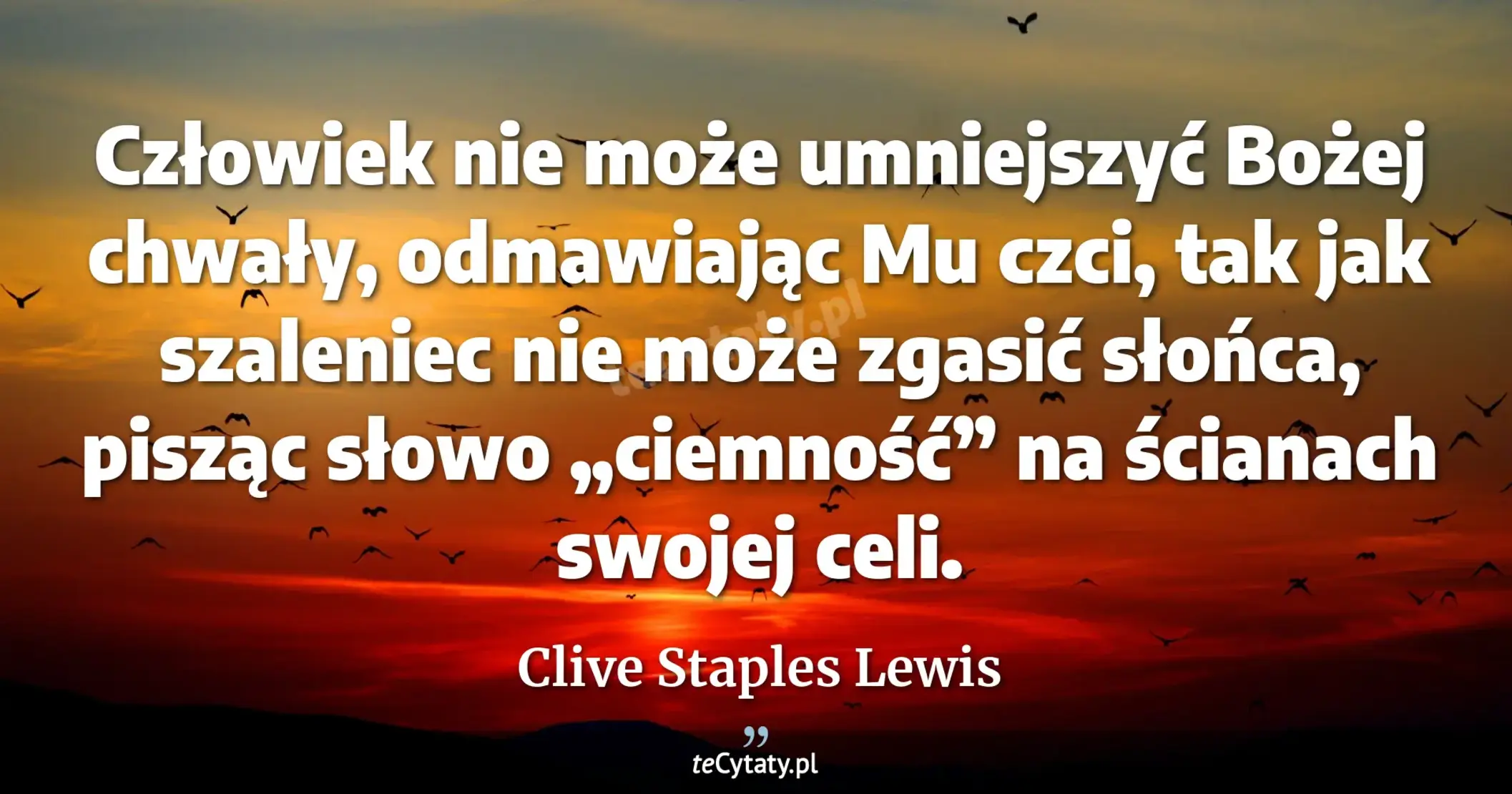 Człowiek nie może umniejszyć Bożej chwały, odmawiając Mu czci, tak jak szaleniec nie może zgasić słońca, pisząc słowo „ciemność” na ścianach swojej celi. - Clive Staples Lewis