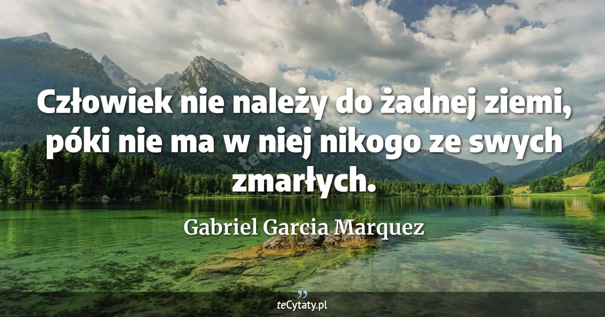 Człowiek nie należy do żadnej ziemi, póki nie ma w niej nikogo ze swych zmarłych. - Gabriel Garcia Marquez