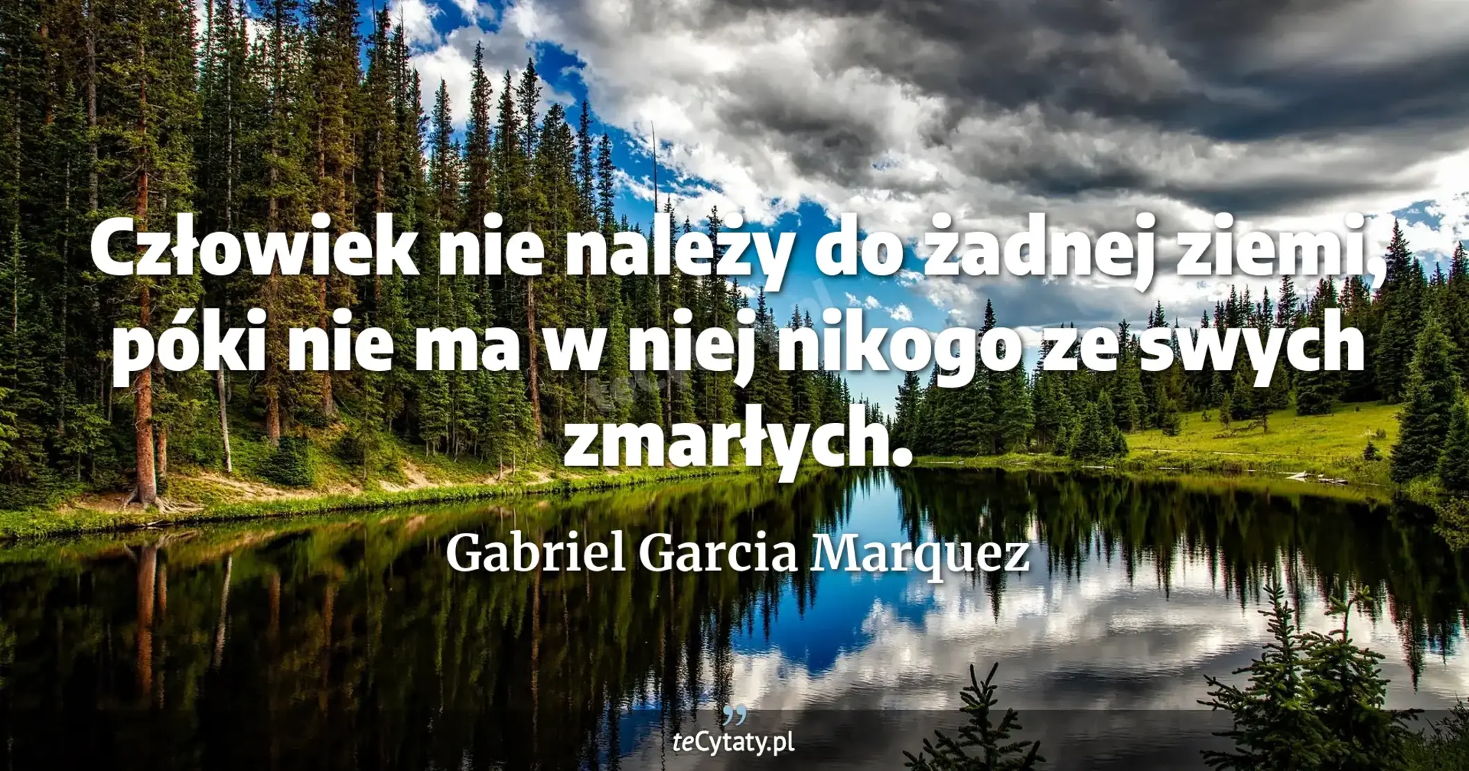Człowiek nie należy do żadnej ziemi, póki nie ma w niej nikogo ze swych zmarłych. - Gabriel Garcia Marquez