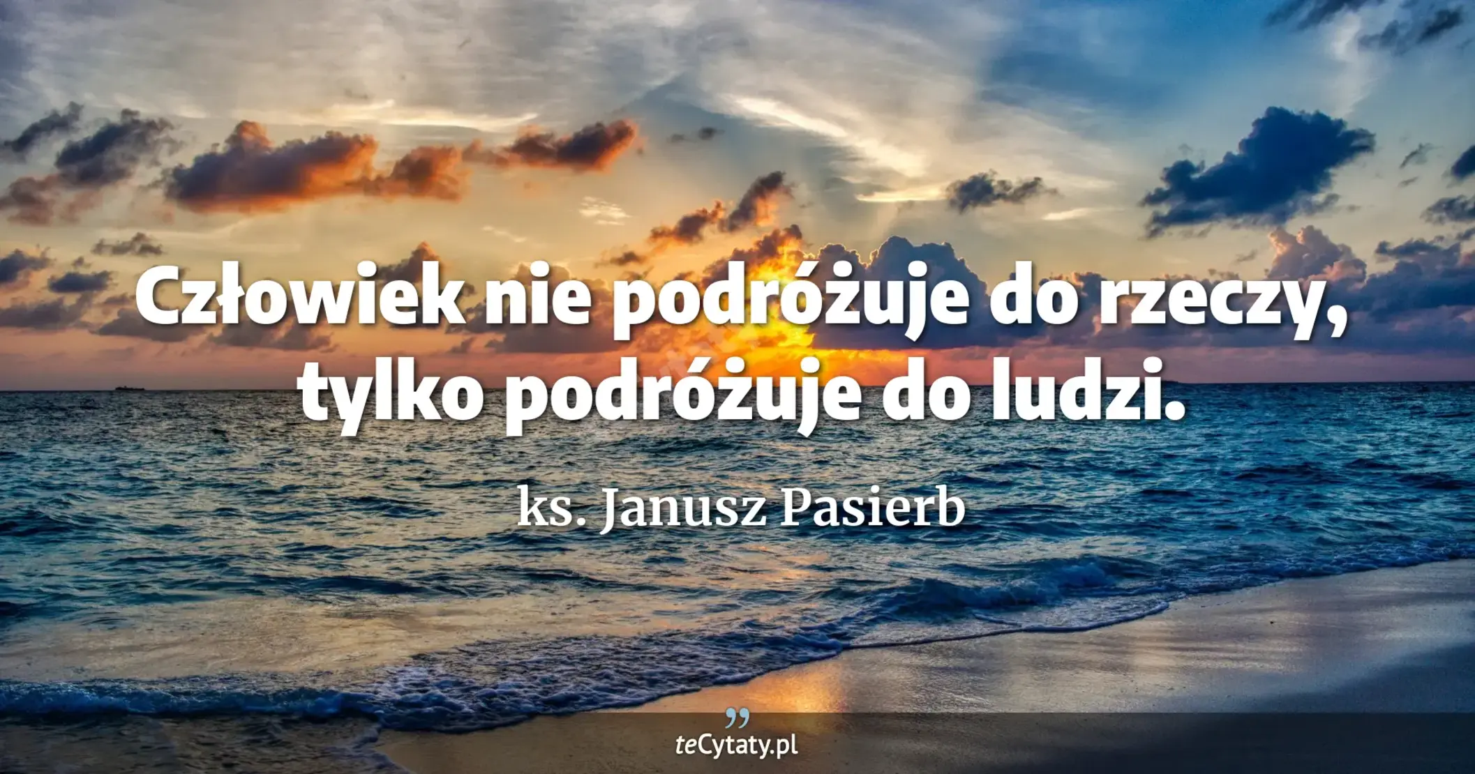 Człowiek nie podróżuje do rzeczy, tylko podróżuje do ludzi. - ks. Janusz Pasierb
