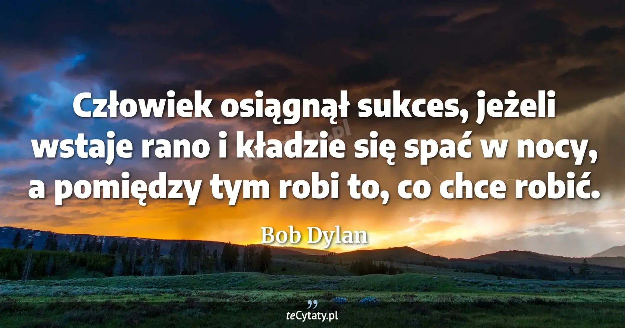 Człowiek osiągnął sukces, jeżeli wstaje rano i kładzie się spać w nocy, a pomiędzy tym robi to, co chce robić. - Bob Dylan