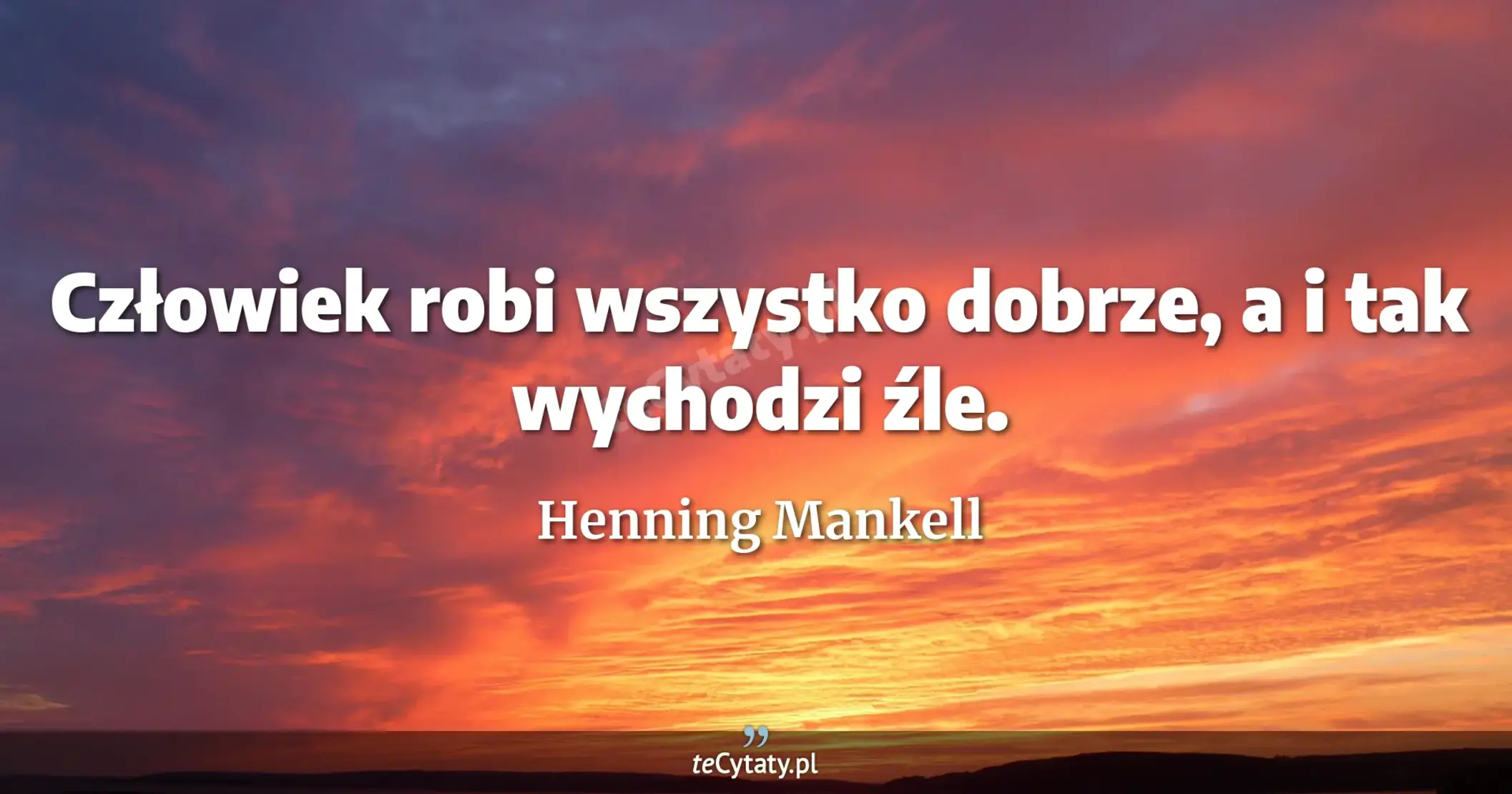 Człowiek robi wszystko dobrze, a i tak wychodzi źle. - Henning Mankell
