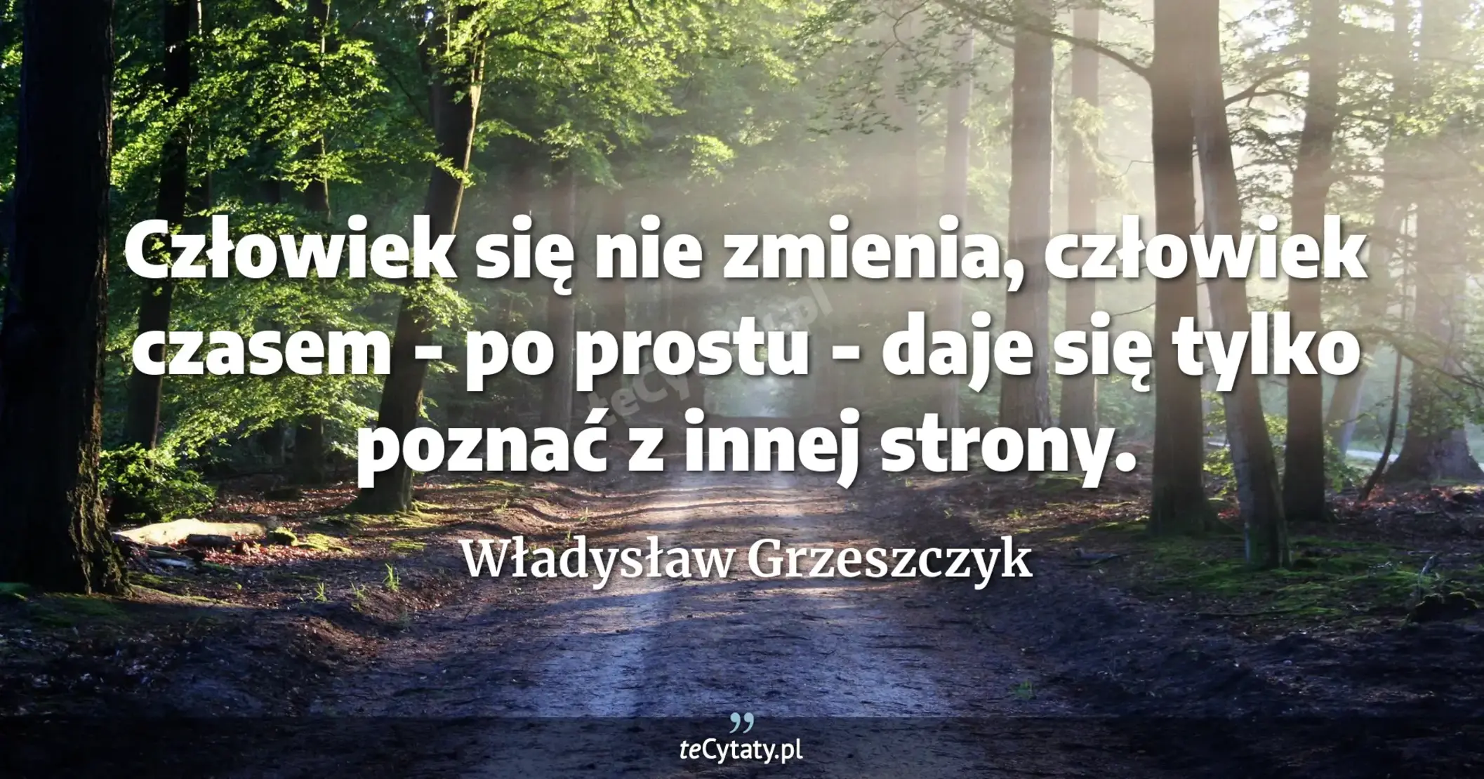 Człowiek się nie zmienia, człowiek czasem - po prostu - daje się tylko poznać z innej strony. - Władysław Grzeszczyk