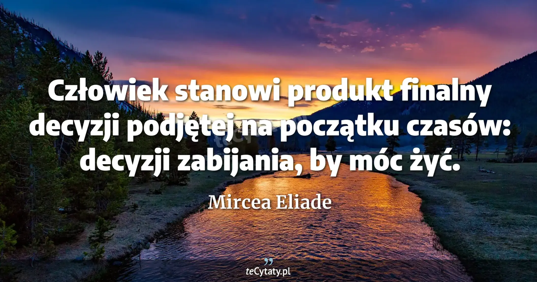 Człowiek stanowi produkt finalny decyzji podjętej na początku czasów: decyzji zabijania, by móc żyć. - Mircea Eliade
