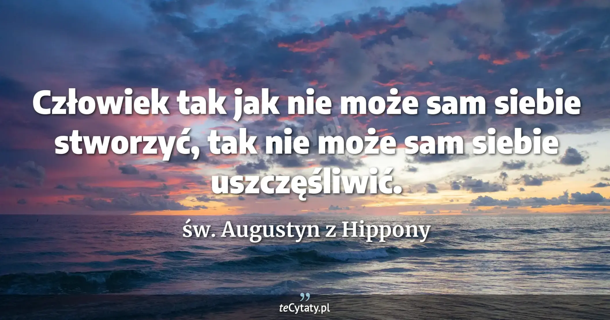 Człowiek tak jak nie może sam siebie stworzyć, tak nie może sam siebie uszczęśliwić. - św. Augustyn z Hippony