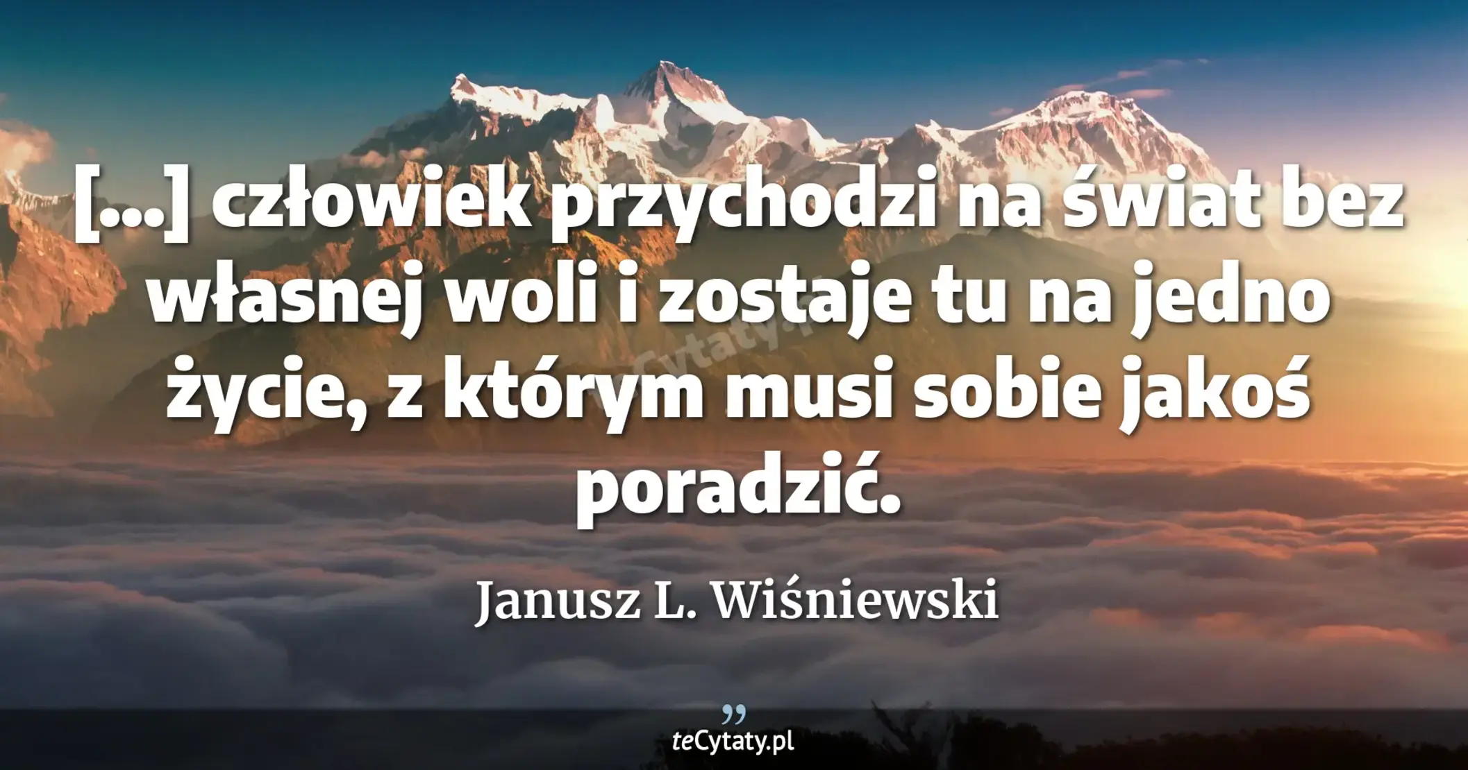 [...] człowiek przychodzi na świat bez własnej woli i zostaje tu na jedno życie, z którym musi sobie jakoś poradzić. - Janusz L. Wiśniewski