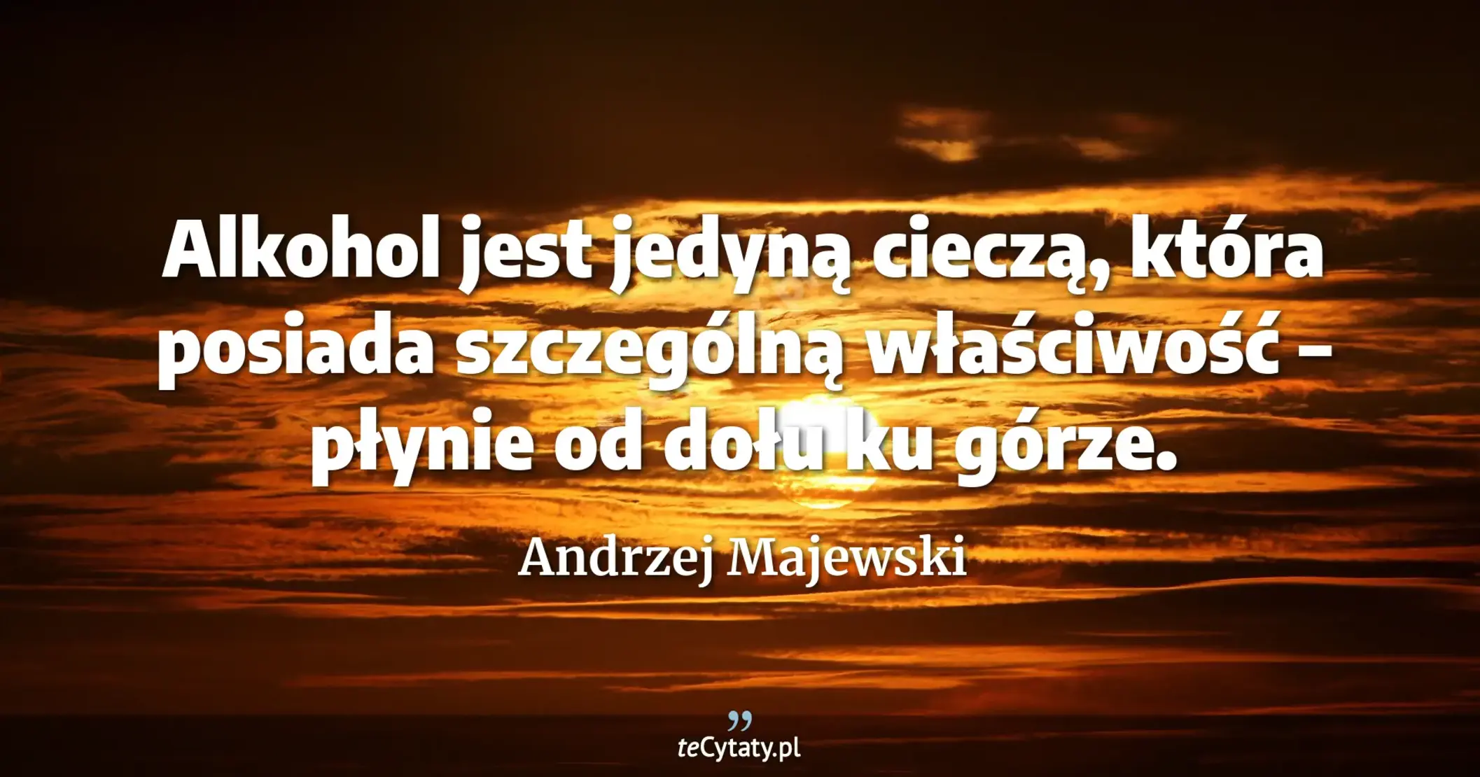 Alkohol jest jedyną cieczą, która posiada szczególną właściwość – płynie od dołu ku górze. - Andrzej Majewski