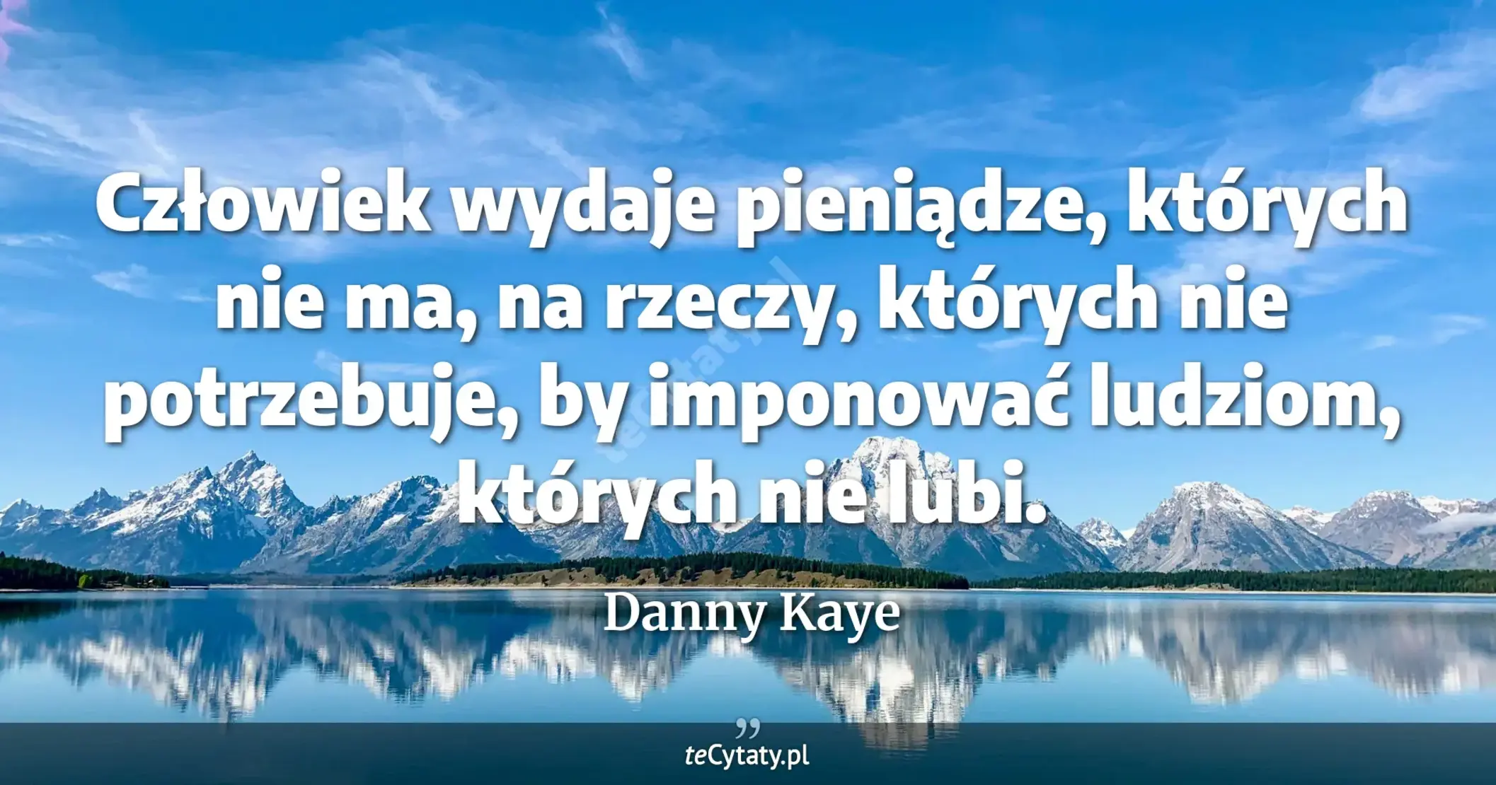 Człowiek wydaje pieniądze, których nie ma, na rzeczy, których nie potrzebuje, by imponować ludziom, których nie lubi. - Danny Kaye