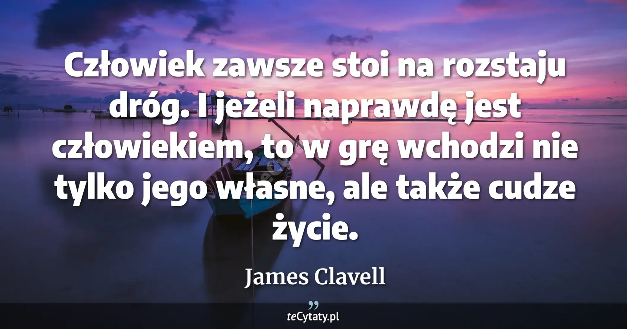 Człowiek zawsze stoi na rozstaju dróg. I jeżeli naprawdę jest człowiekiem, to w grę wchodzi nie tylko jego własne, ale także cudze życie. - James Clavell