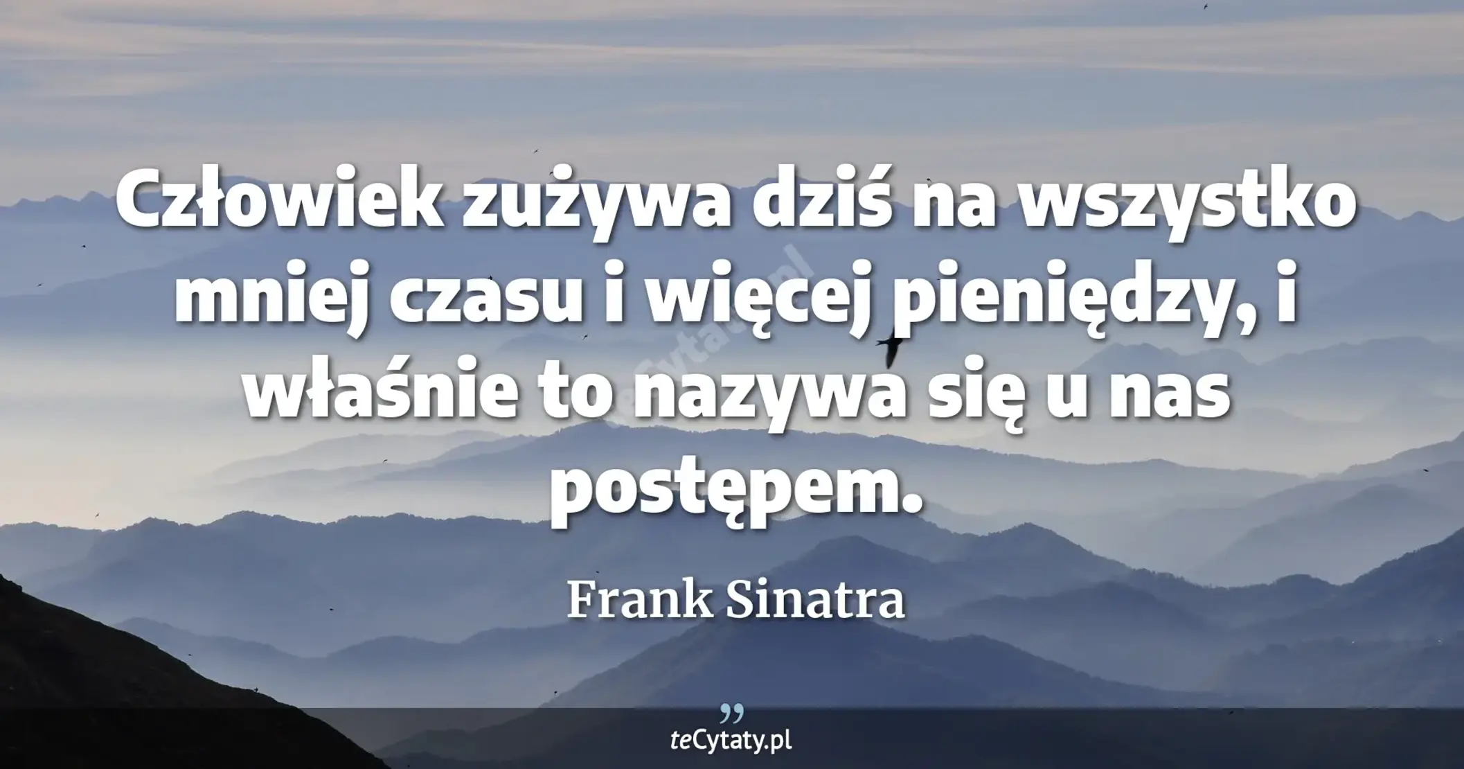 Człowiek zużywa dziś na wszystko mniej czasu i więcej pieniędzy, i właśnie to nazywa się u nas postępem. - Frank Sinatra