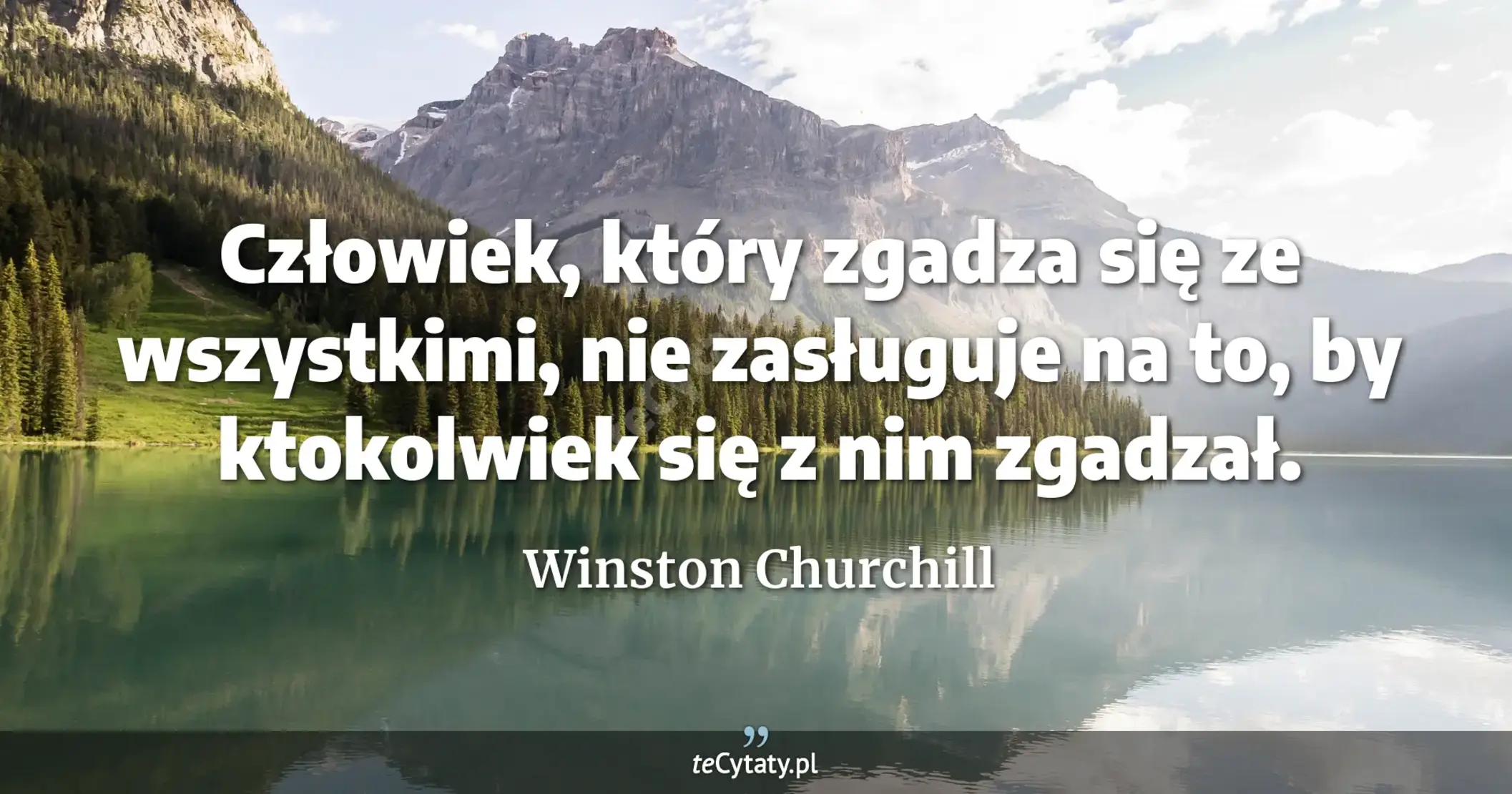 Człowiek, który zgadza się ze wszystkimi, nie zasługuje na to, by ktokolwiek się z nim zgadzał. - Winston Churchill