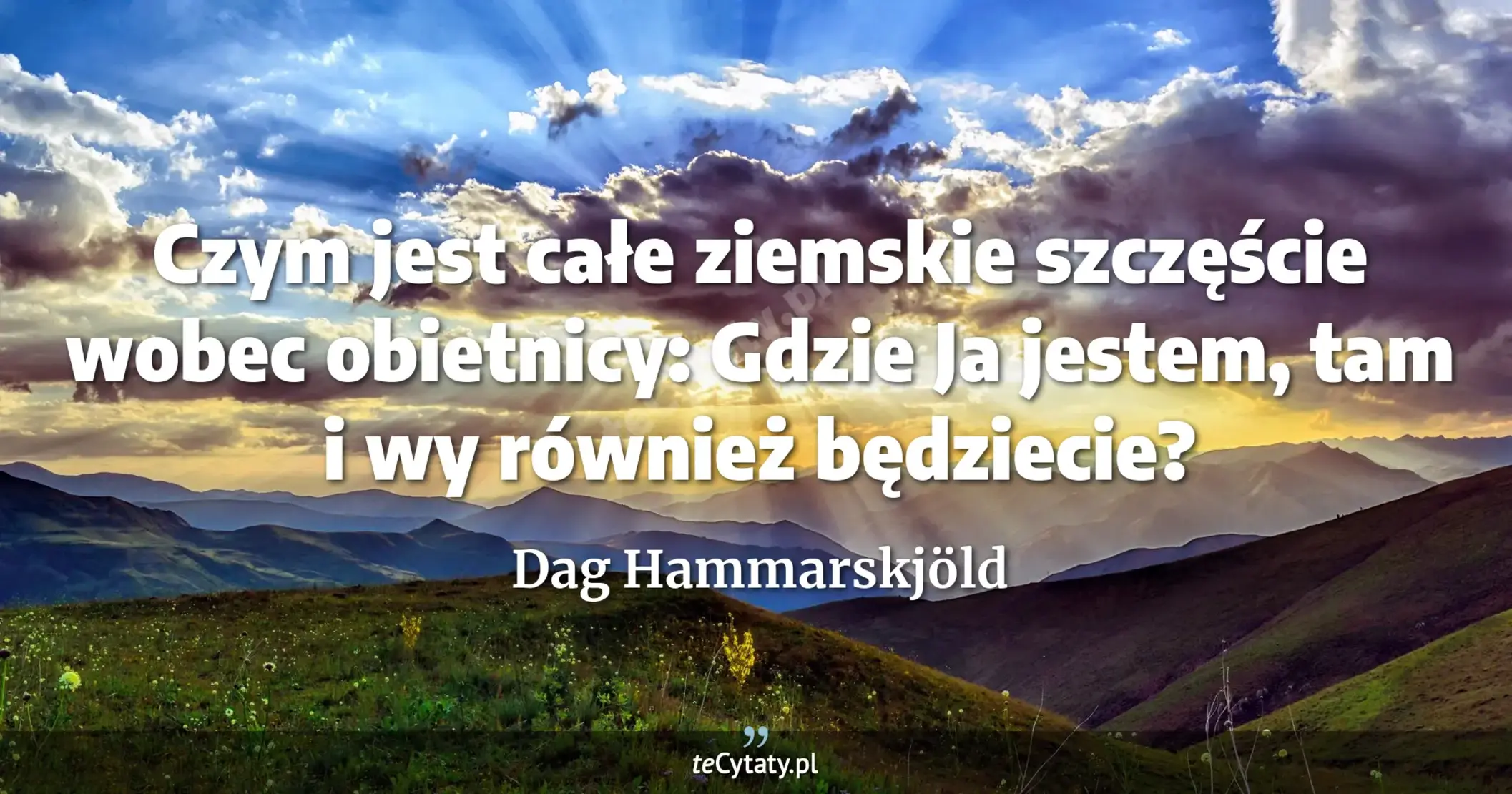 Czym jest całe ziemskie szczęście wobec obietnicy: Gdzie Ja jestem, tam i wy również będziecie? - Dag Hammarskjöld
