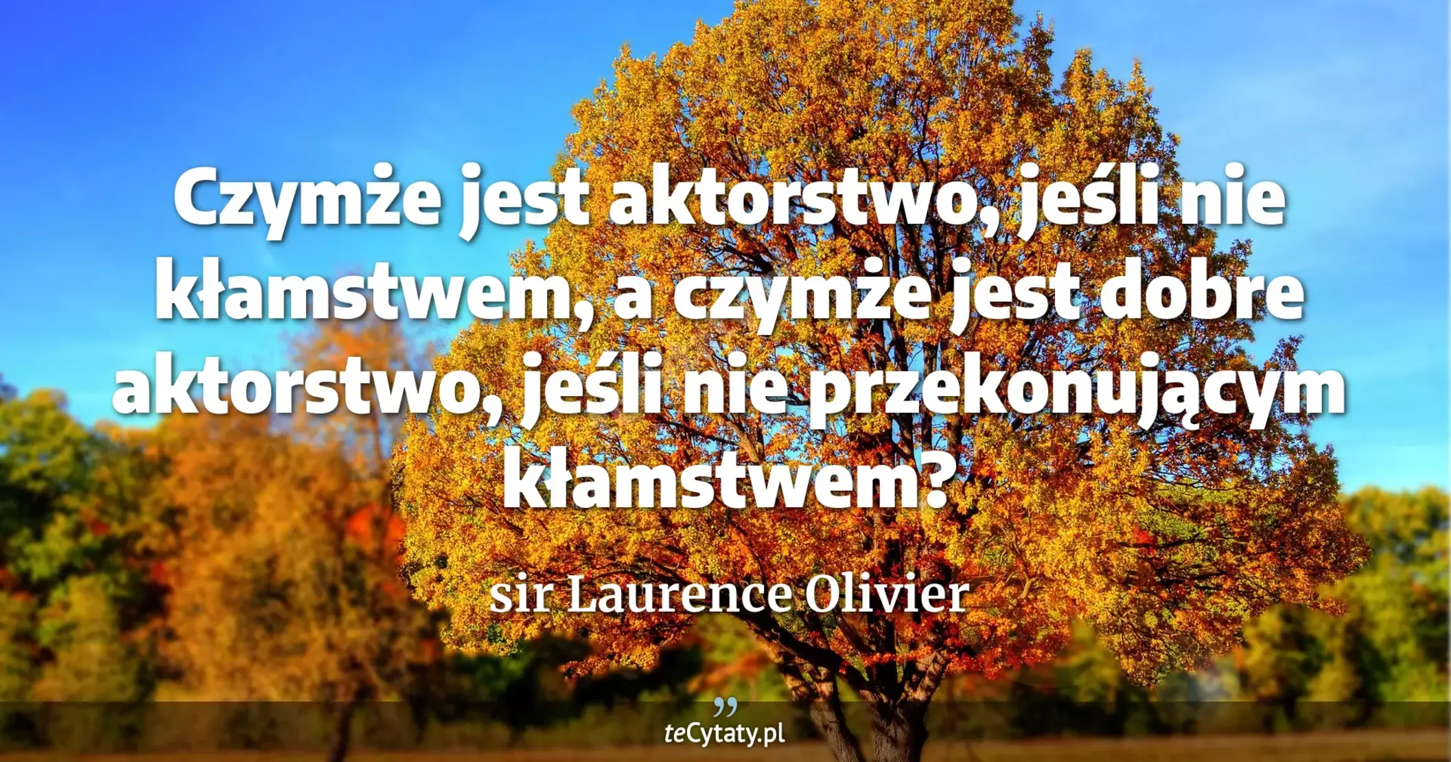 Czymże jest aktorstwo, jeśli nie kłamstwem, a czymże jest dobre aktorstwo, jeśli nie przekonującym kłamstwem? - sir Laurence Olivier