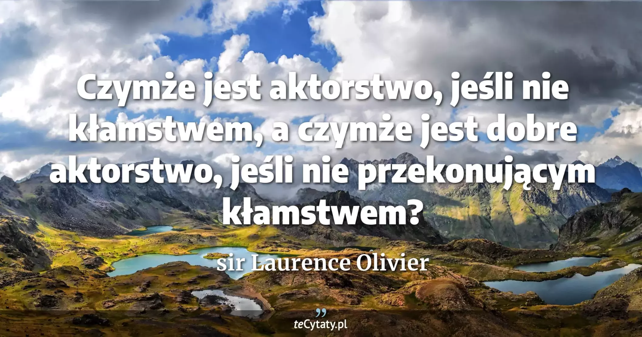 Czymże jest aktorstwo, jeśli nie kłamstwem, a czymże jest dobre aktorstwo, jeśli nie przekonującym kłamstwem? - sir Laurence Olivier