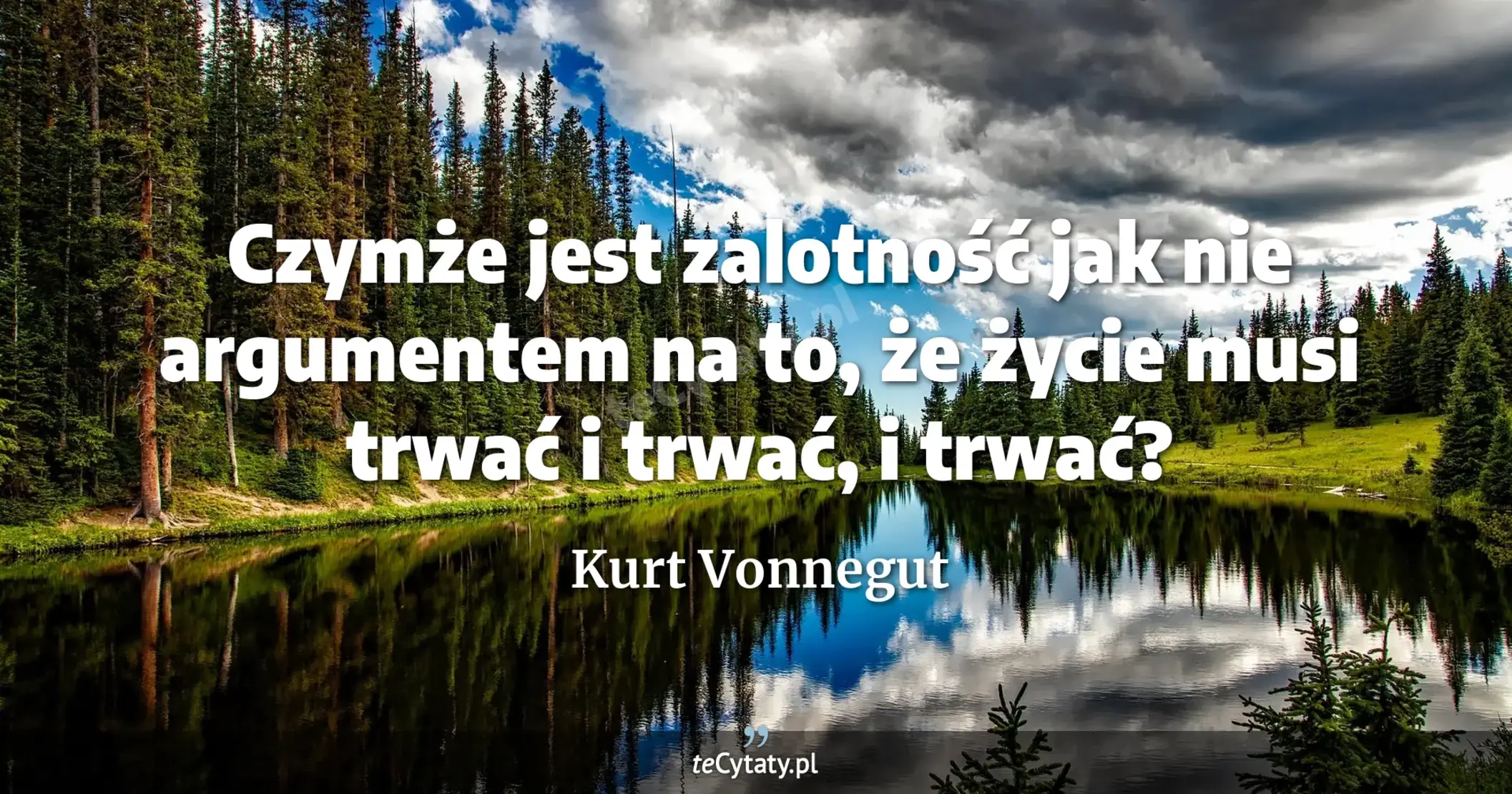 Czymże jest zalotność jak nie argumentem na to, że życie musi trwać i trwać, i trwać? - Kurt Vonnegut
