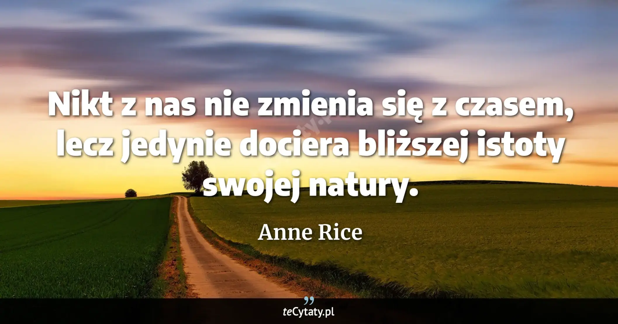 Cytat Anne Rice: "Nikt z nas nie zmienia się z czasem, lecz jedynie dociera bliższej istoty swojej natury...."