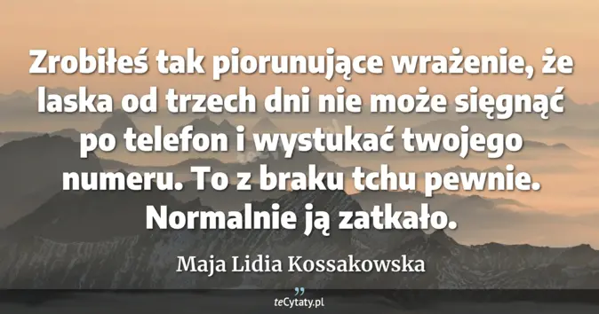 Cytat Maja Lidia Kossakowska: Zrobiłeś tak piorunujące wrażenie, że laska od trzech dni nie może się...