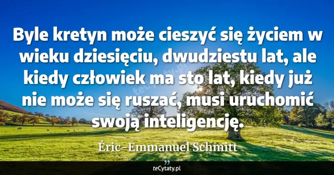 Cytat Éric-Emmanuel Schmitt: Byle kretyn może cieszyć się życiem w wieku dziesięciu, dwudziestu lat...
