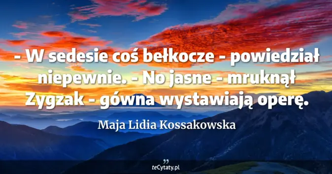 Cytat Maja Lidia Kossakowska: - W sedesie coś bełkocze - powiedział niepewnie.<br>
- No jasne - mruk...