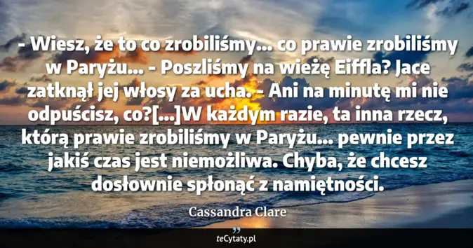Cytat Cassandra Clare: - Wiesz, że to co zrobiliśmy... co prawie zrobiliśmy w Paryżu...<br>
 ...