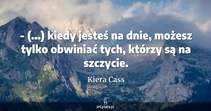 Cytat Kiera Cass: - (...) kiedy jesteś na dnie, możesz tylko obwiniać tych, którzy są na...