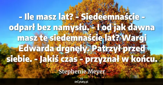 Cytat Stephenie Meyer: - Ile masz lat?<br>
- Siedeemnaście - odparł bez namysłu.<br>
- I od j...
