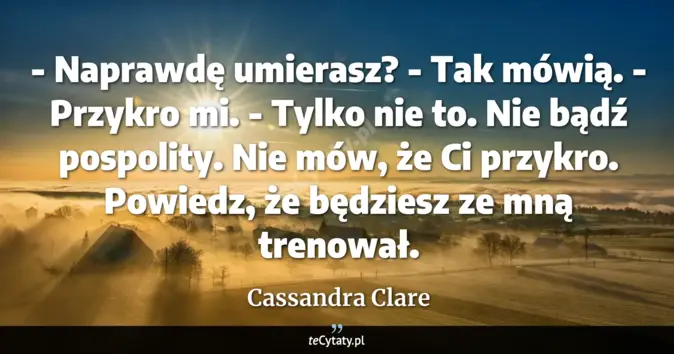 Cytat Cassandra Clare: - Naprawdę umierasz? - Tak mówią. - Przykro mi. - Tylko nie to. Nie bą...